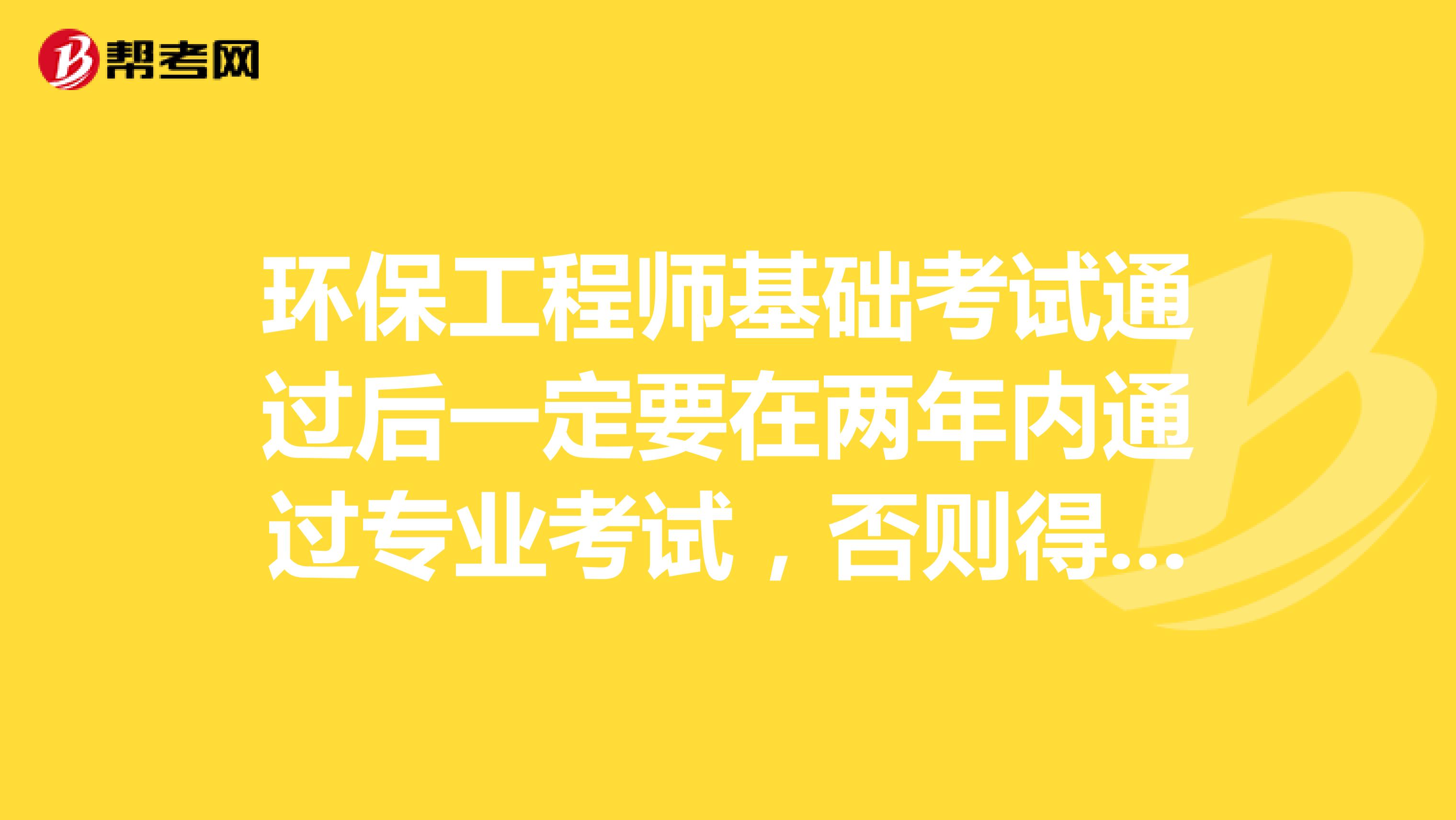 环保工程师基础考试通过后一定要在两年内通过专业考试，否则得重考基础考试吗？