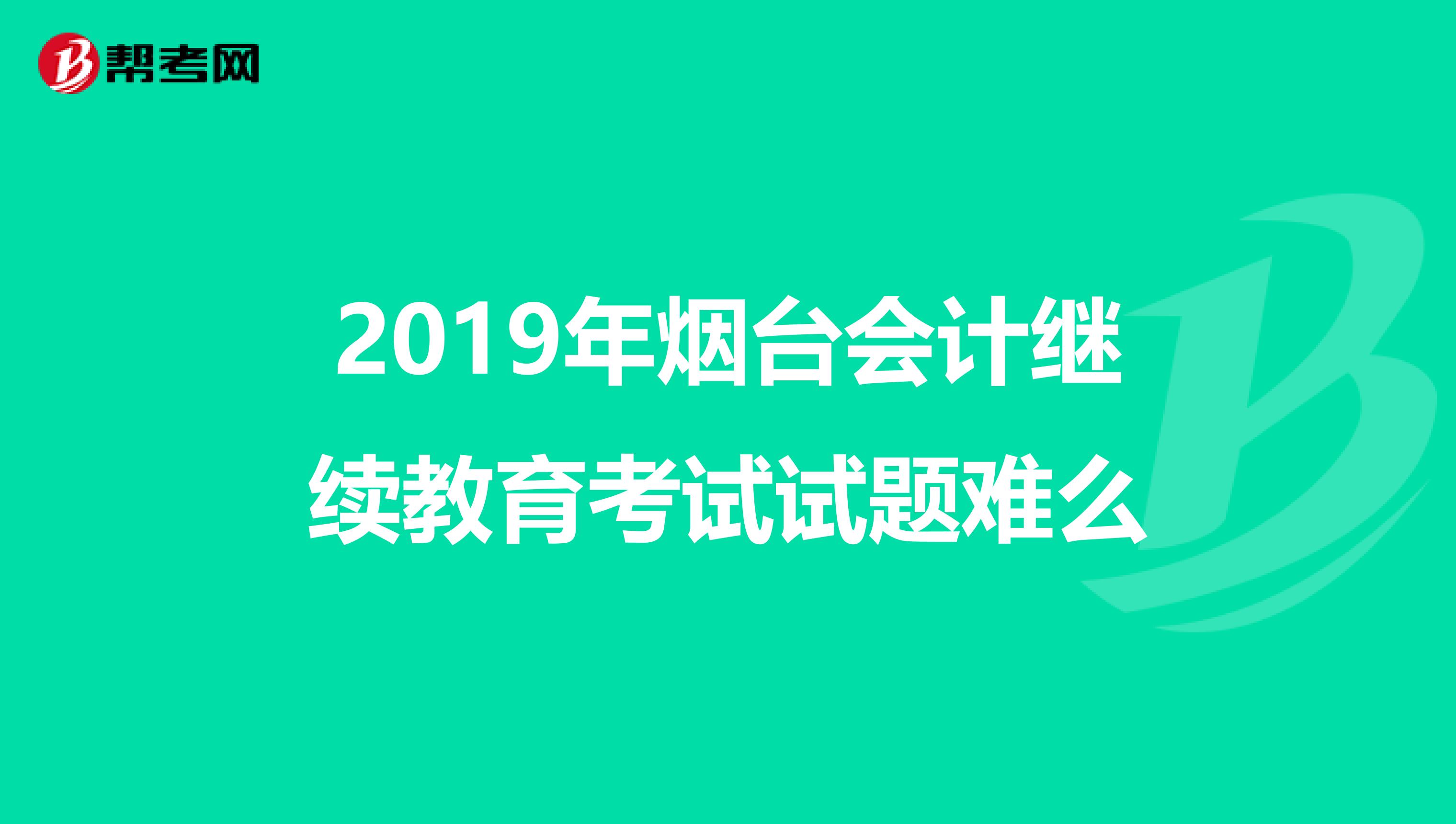 2019年烟台会计继续教育考试试题难么