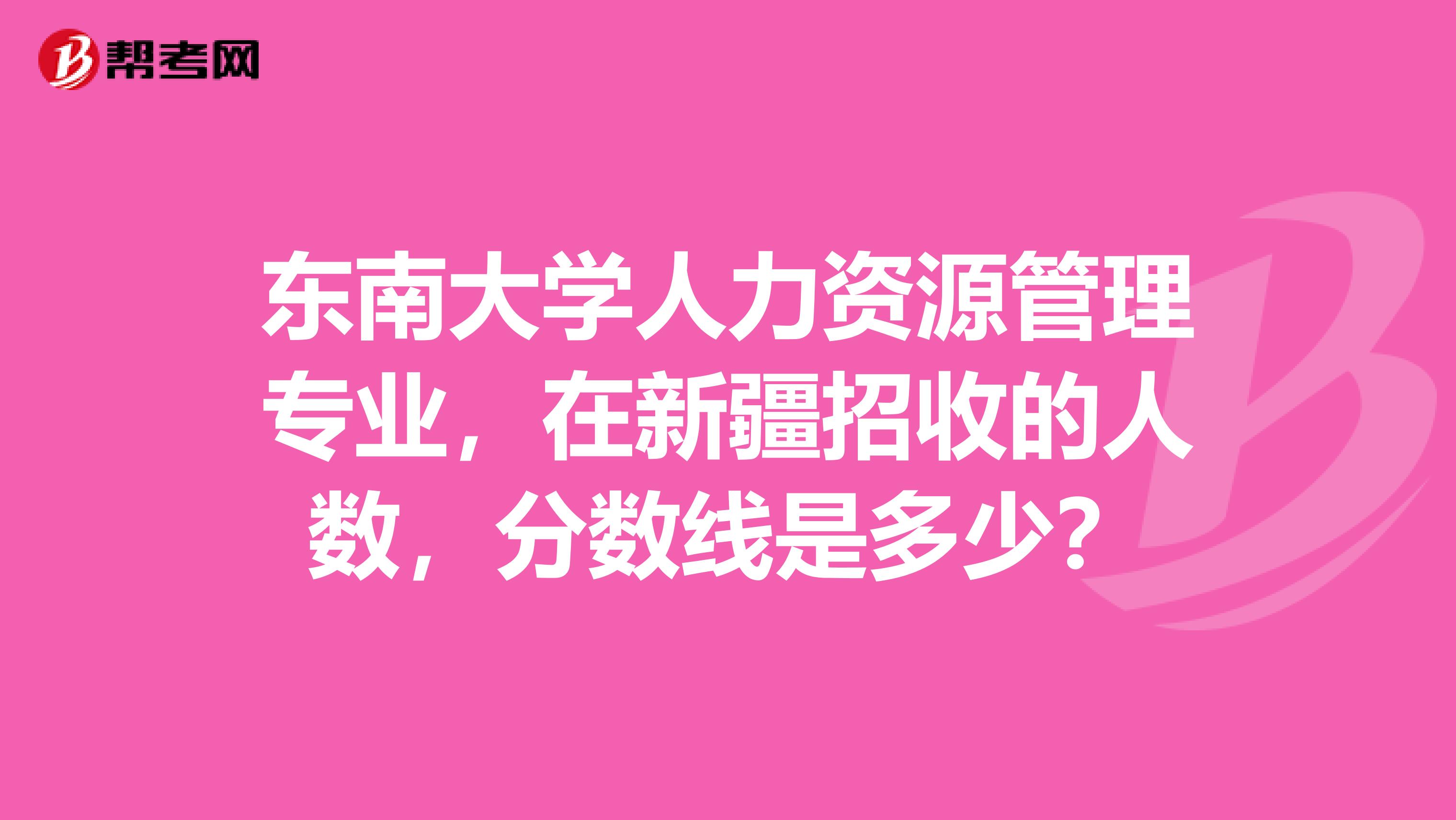 东南大学人力资源管理专业，在新疆招收的人数，分数线是多少？