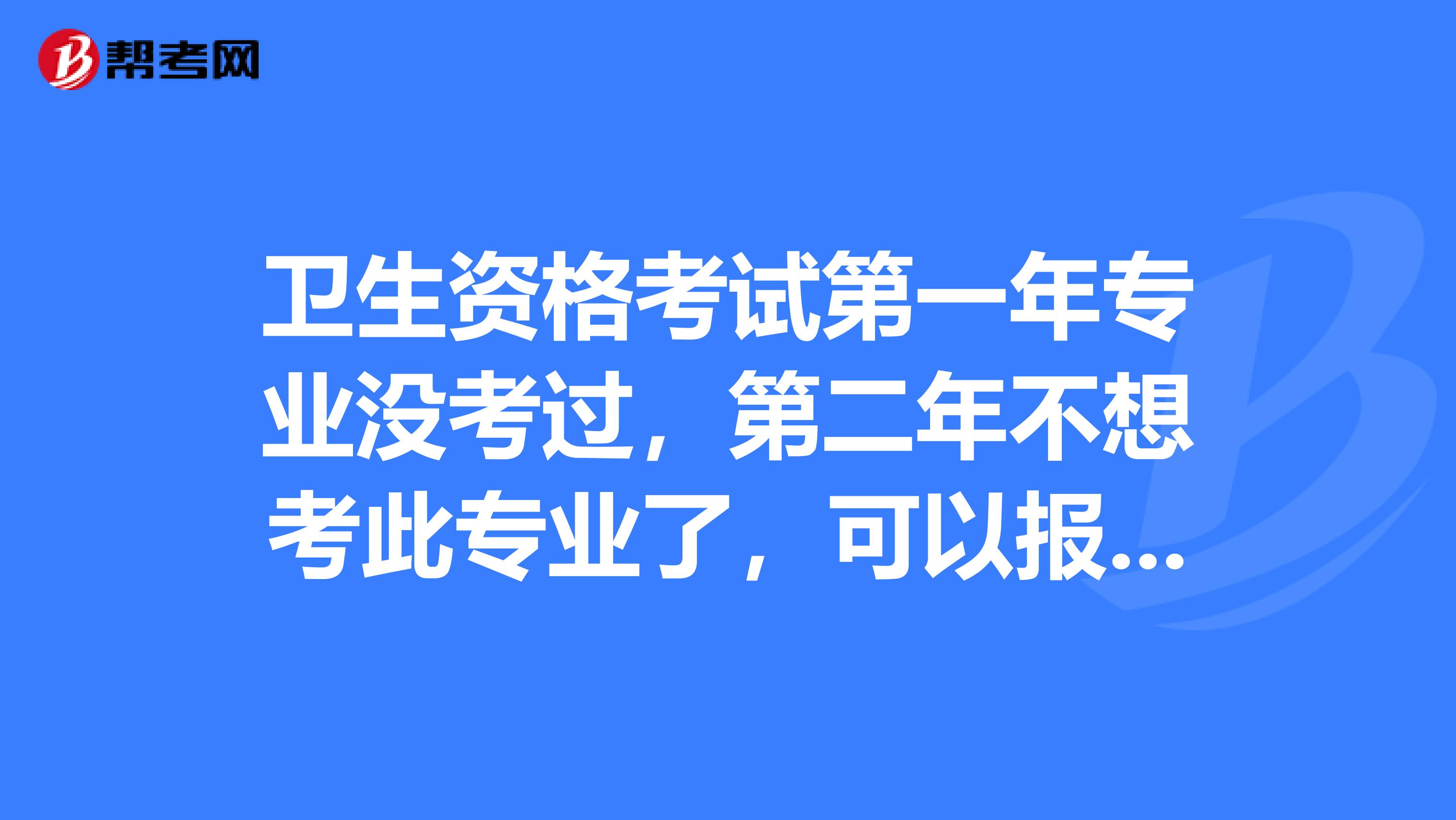 卫生资格考试第一年专业没考过，第二年不想考此专业了，可以报考其他专业吗？