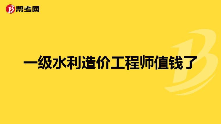 一级水利造价工程师值钱了
