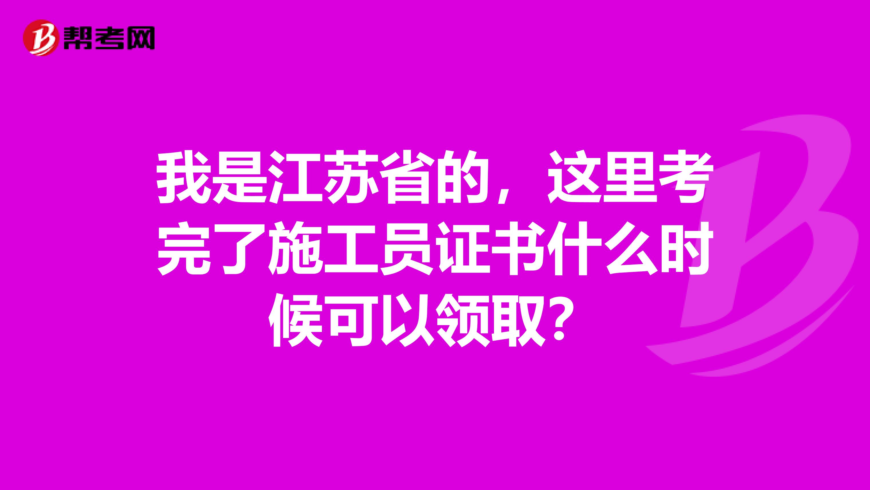 我是江苏省的,这里考完了施工员证书什么时候可以领取?