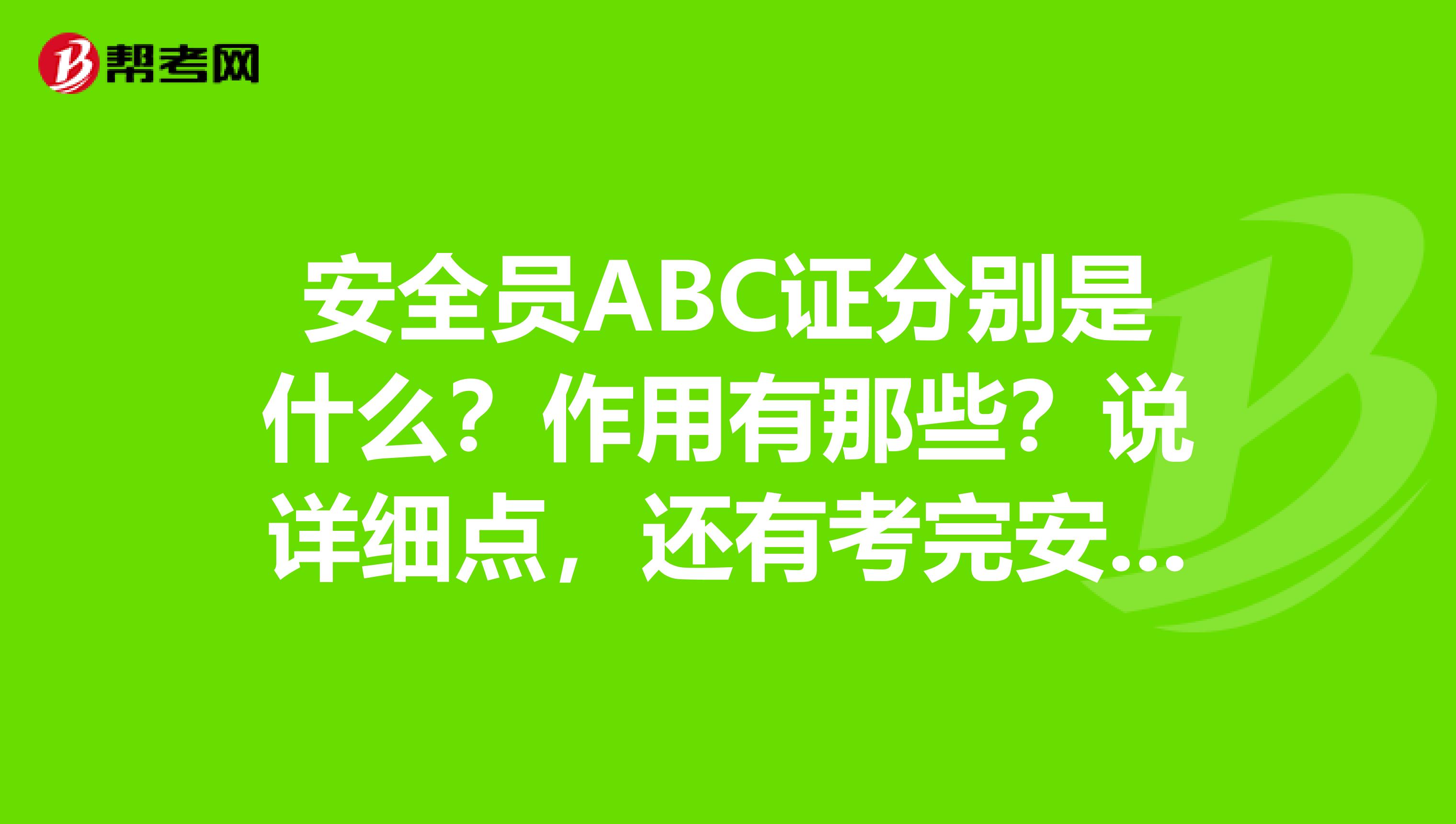 安全员ABC证分别是什么?作用有那些?说详细点,还有考完安全员要多久时间才能考c证?谢谢