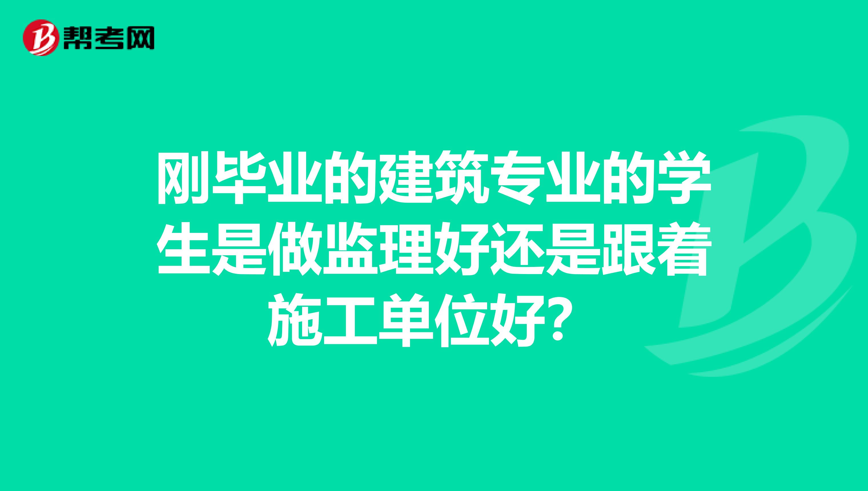 刚毕业的建筑专业的学生是做监理好还是跟着施工单位好?