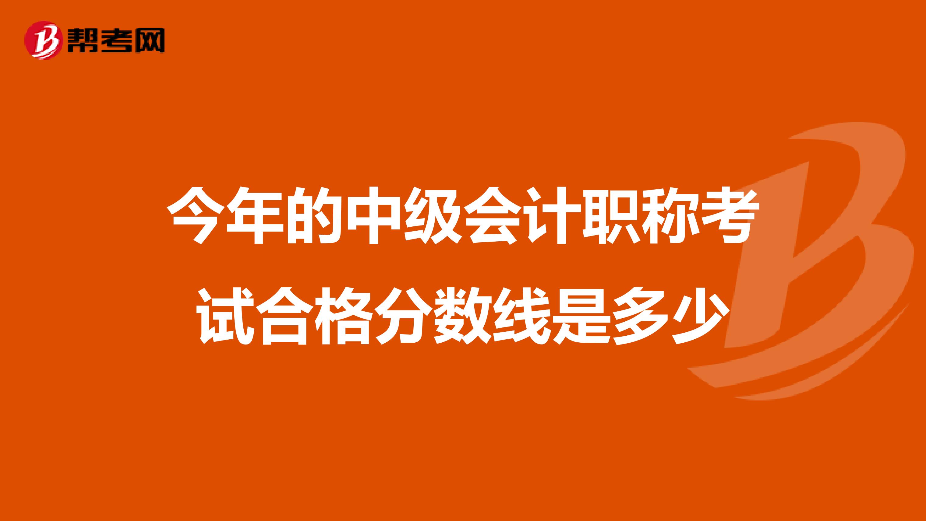 今年的中级会计职称考试合格分数线是多少