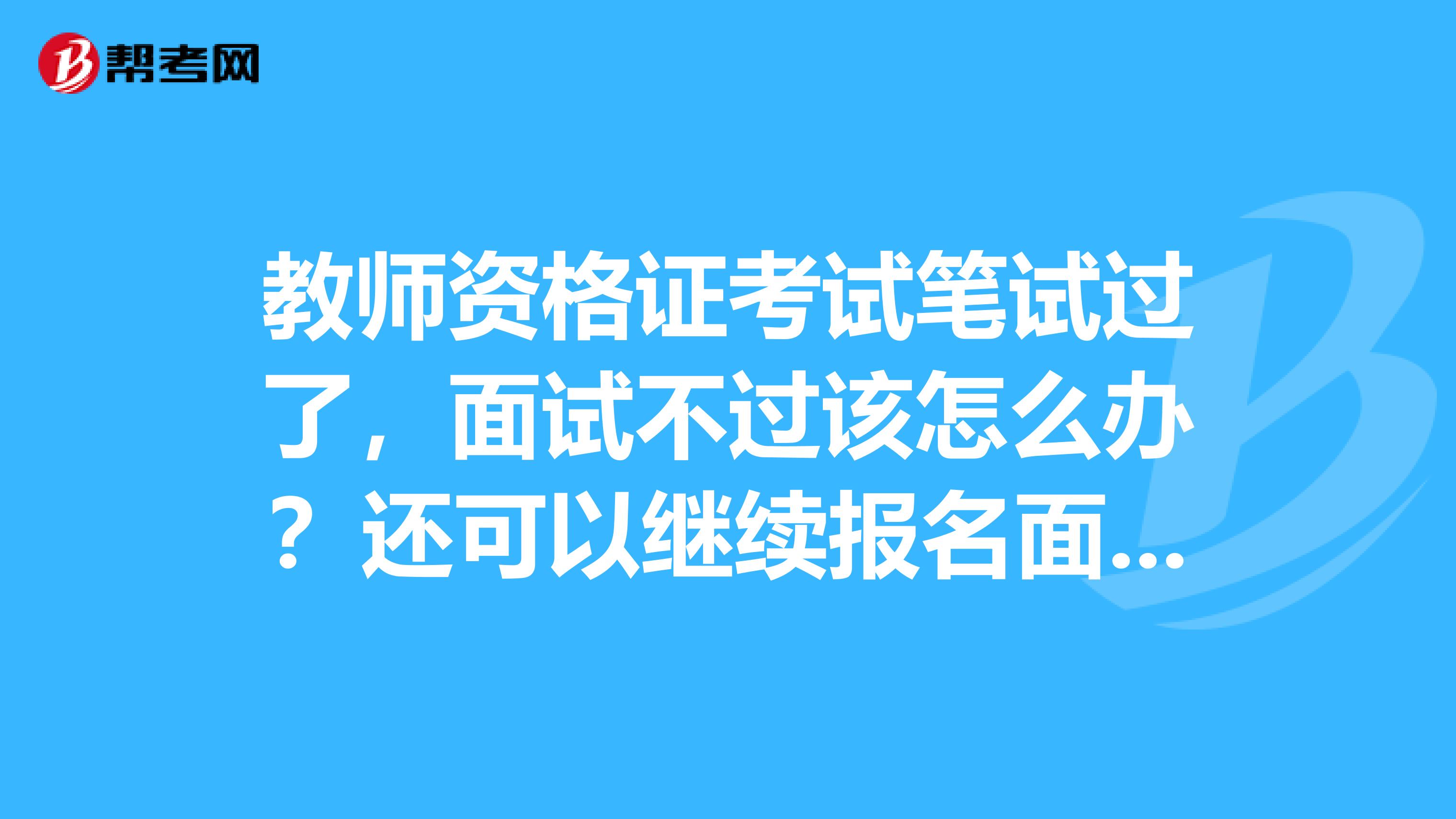 教师资格证考试笔试过了,面试不过该怎么办?还可以继续报名面试吗?