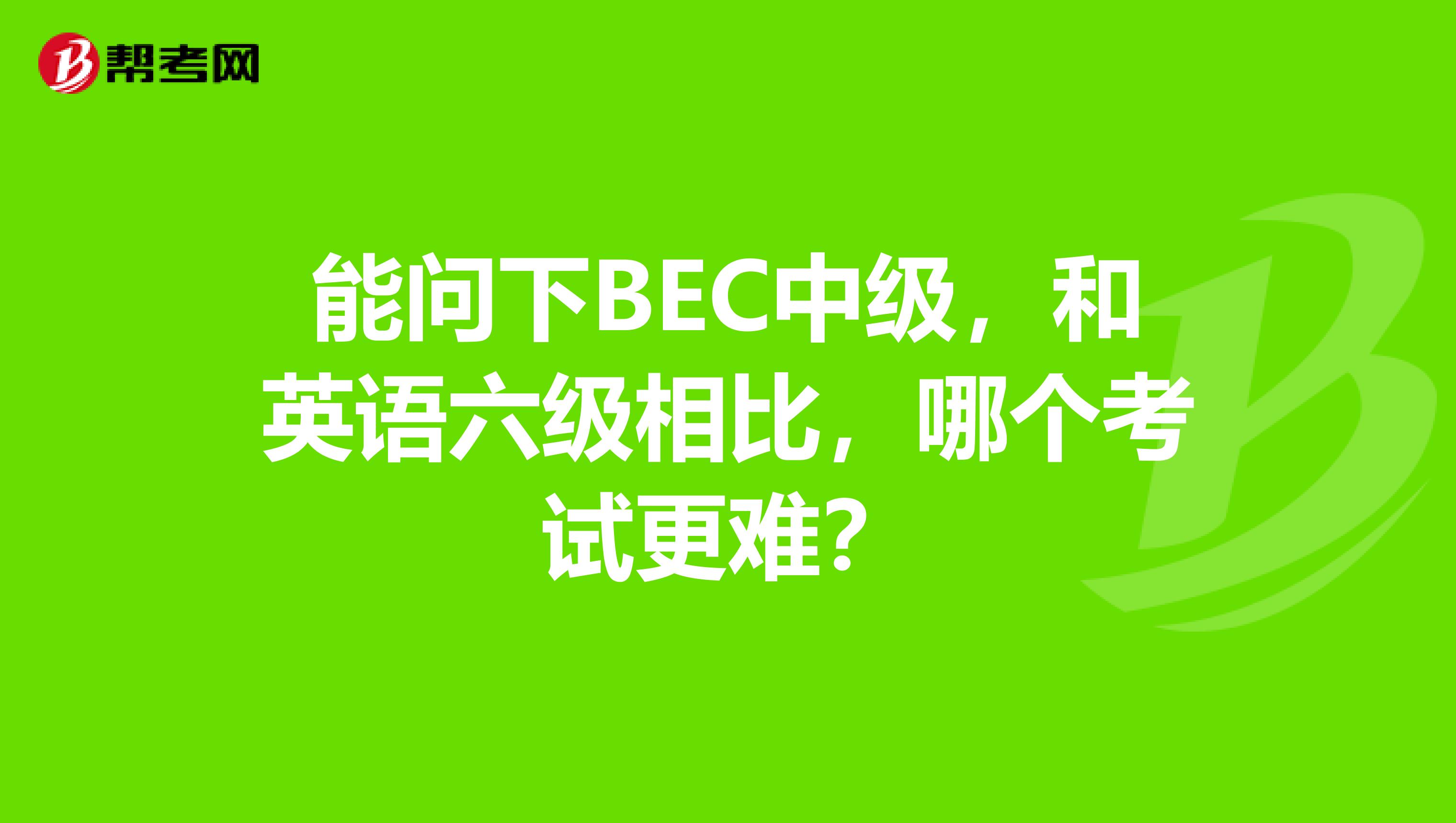 能问下BEC中级，和英语六级相比，哪个考试更难？