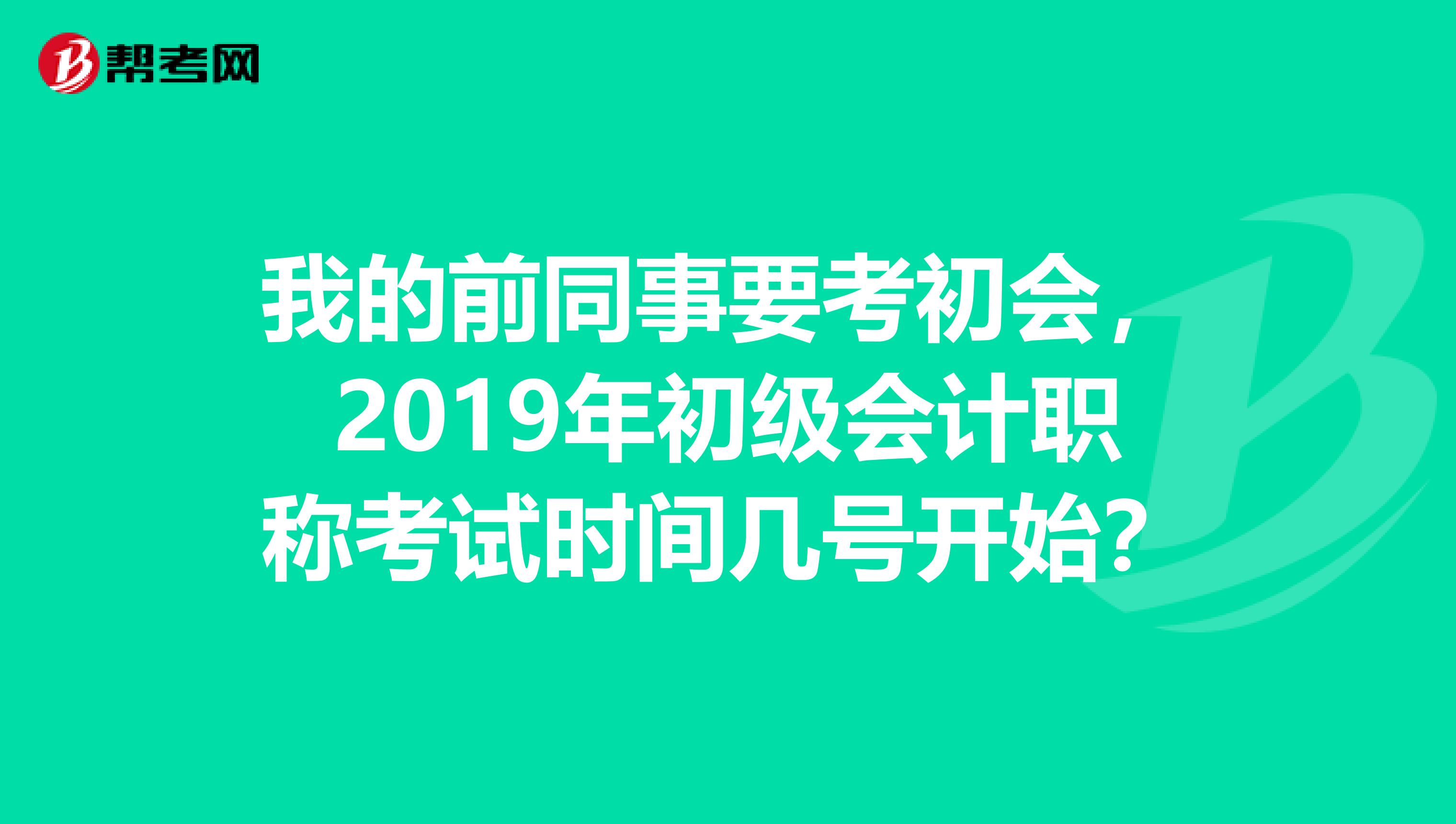 我的前同事要考初会,2019年初级会计职称考试时间几号开始?