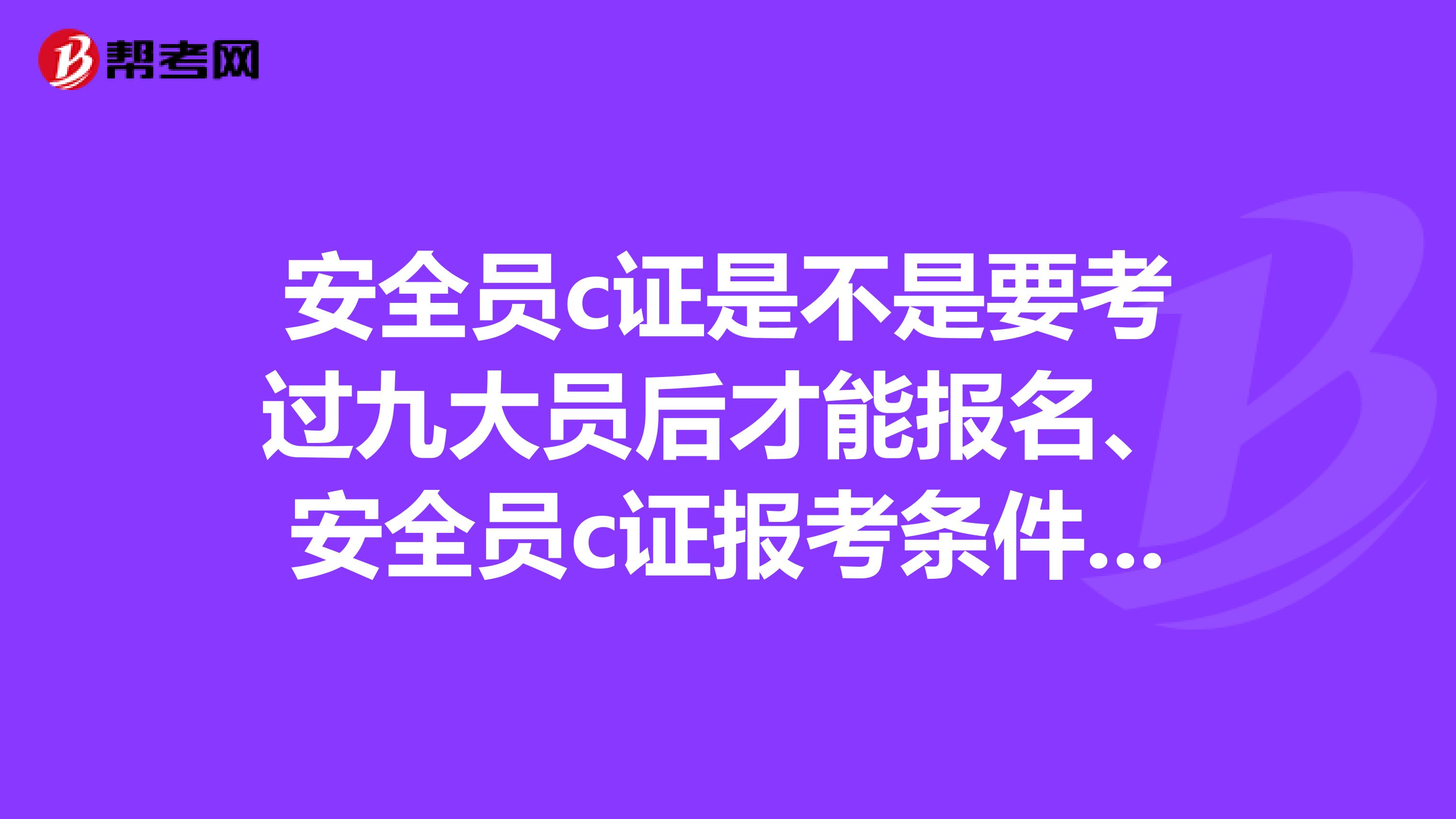 安全员c证是不是要考过九大员后才能报名、安全员c证报考条件和九大员报考条件是怎么样的,安全员c证和安全员证又有什么区别