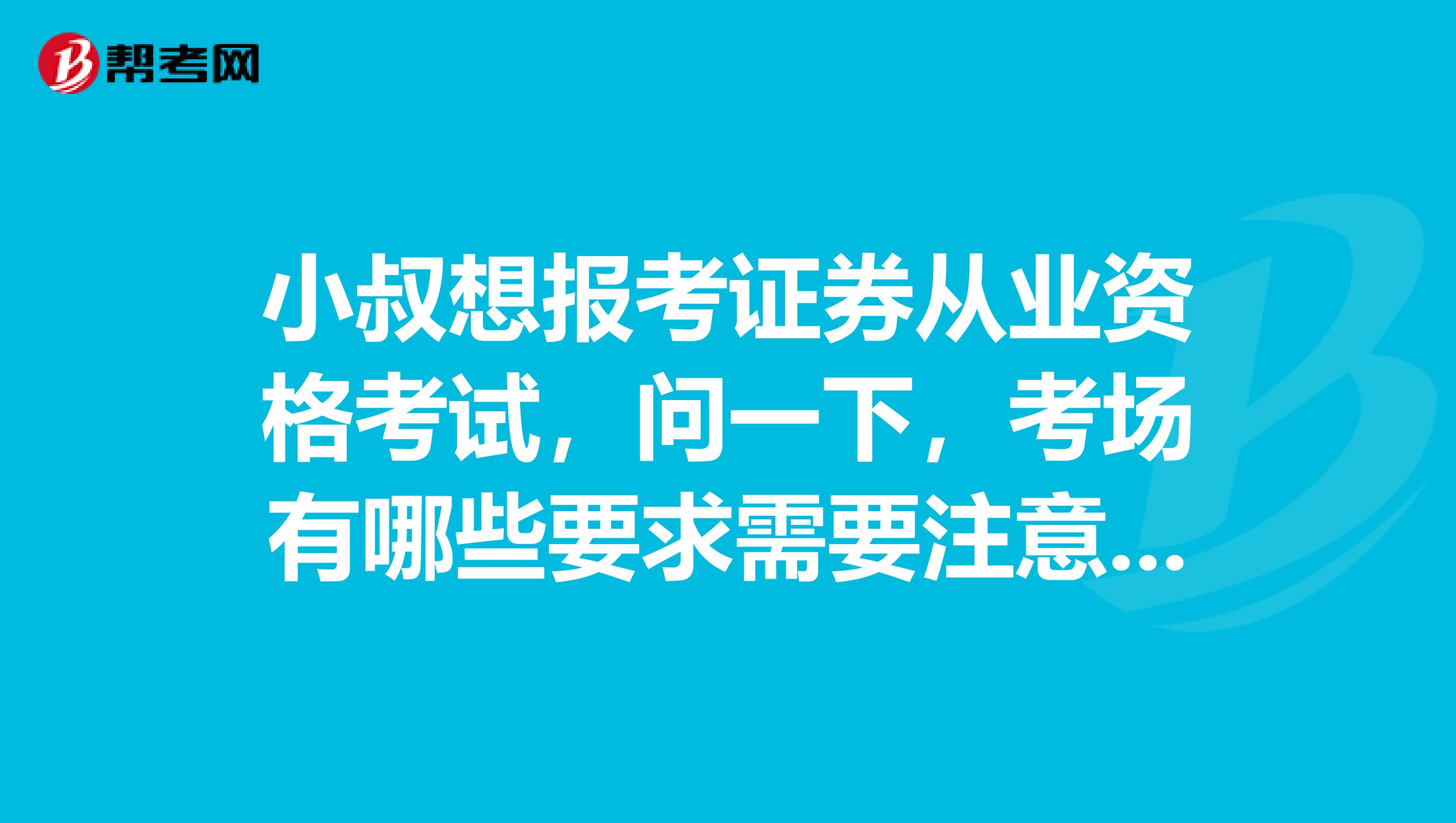 小叔想报考证券从业资格考试，问一下，考场有哪些要求需要注意的呢？