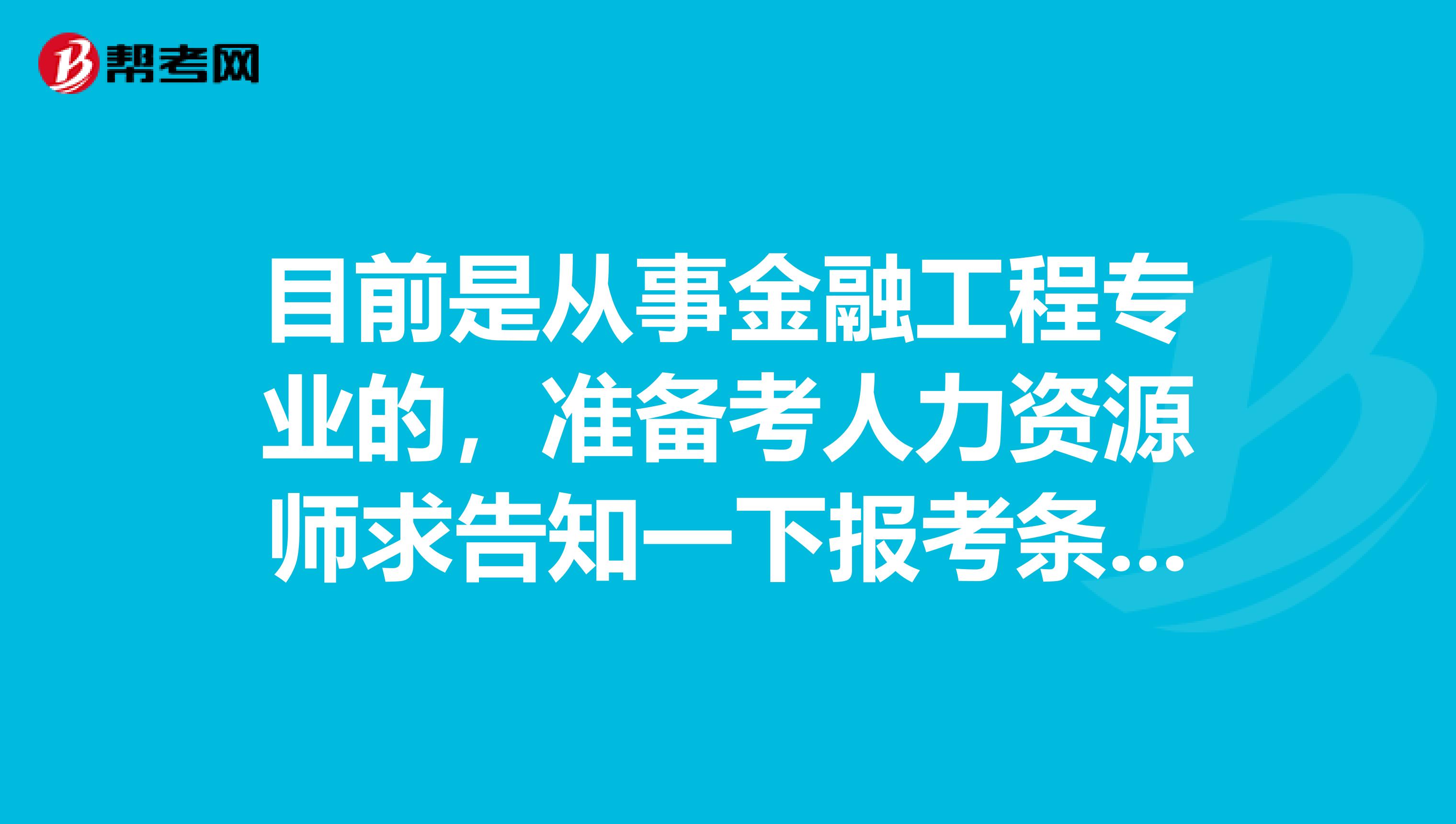 目前是从事金融工程专业的，准备考人力资源师求告知一下报考条件，万分感谢