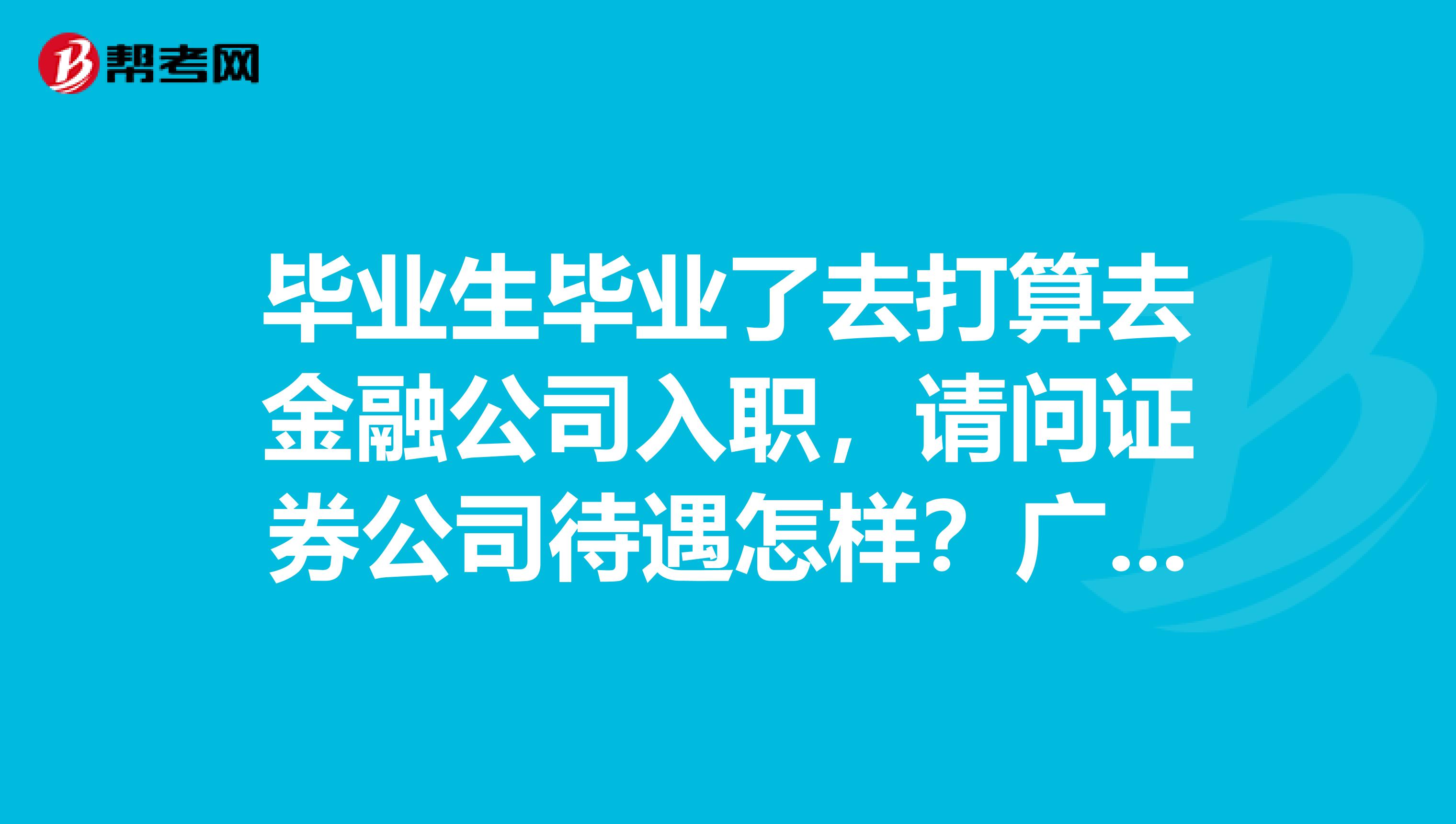 毕业生毕业了去打算去金融公司入职,请问证券公司待遇怎样?广西比较大的券商有哪些?