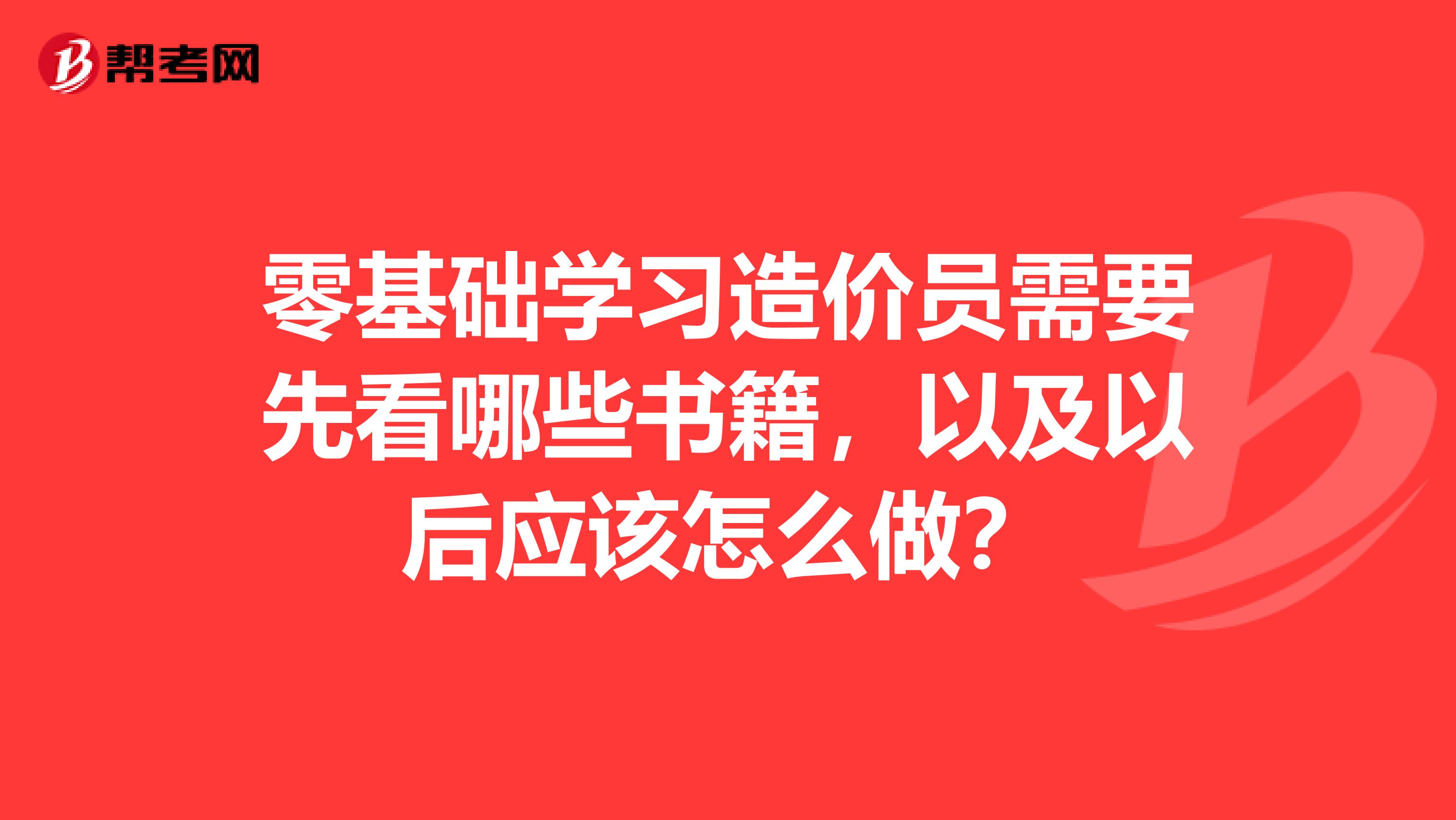 零基础学习造价员需要先看哪些书籍，以及以后应该怎么做？