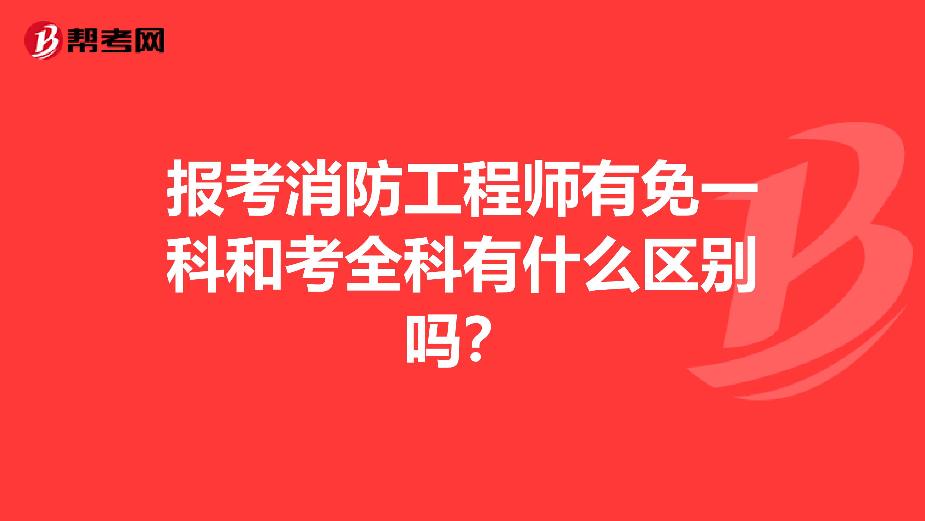 报考消防工程师有免一科和考全科有什么区别吗？