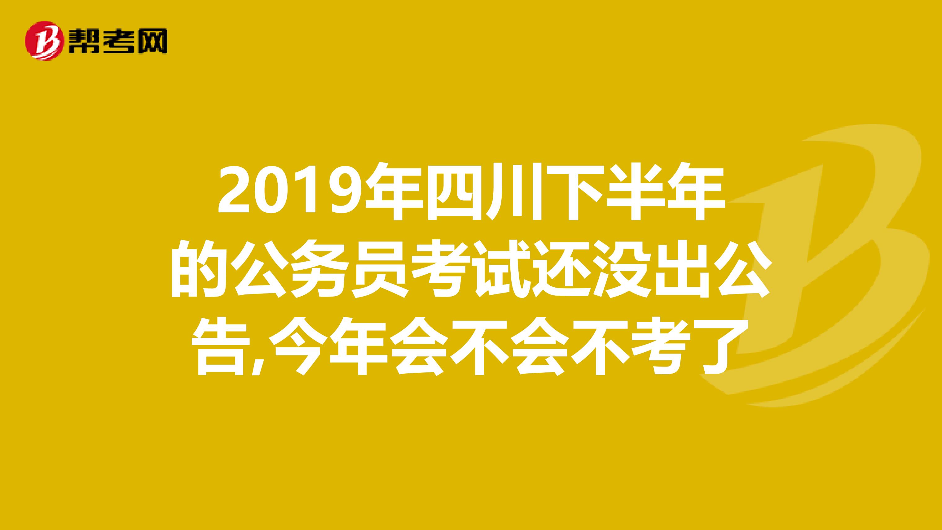 2019年四川下半年的公务员考试还没出公告,今年会不会不考了