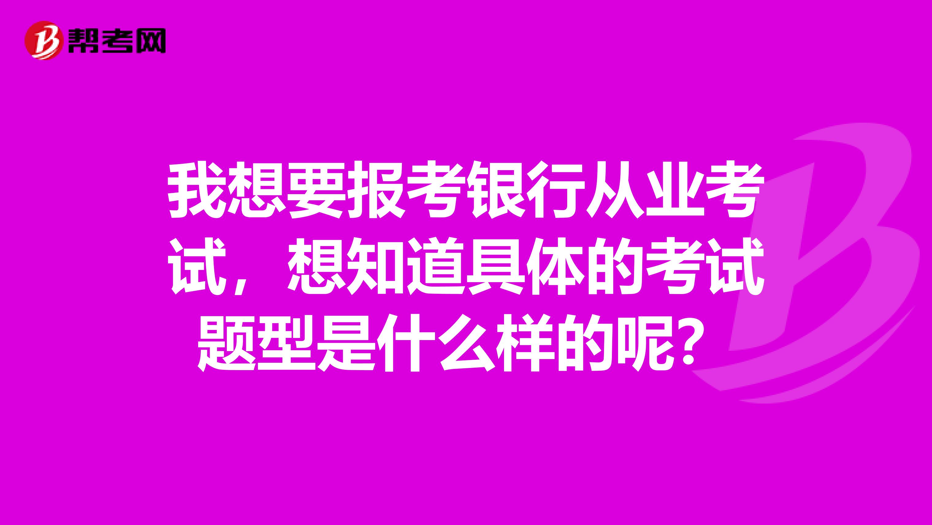 我想要报考银行从业考试,想知道具体的考试题型是什么样的呢?