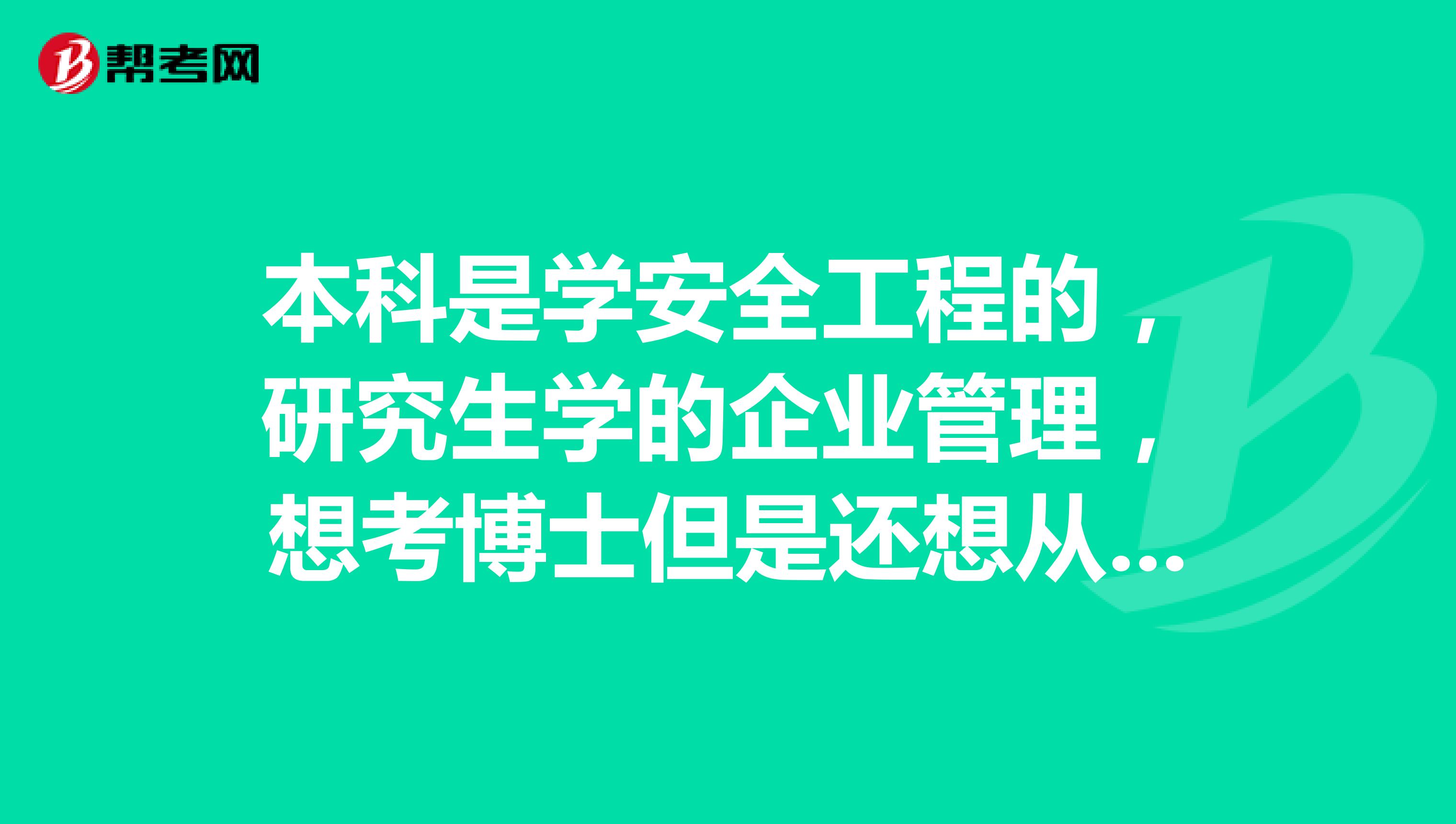 本科是学安全工程的，研究生学的企业管理，想考博士但是还想从事本科专业，该考什么专业呢