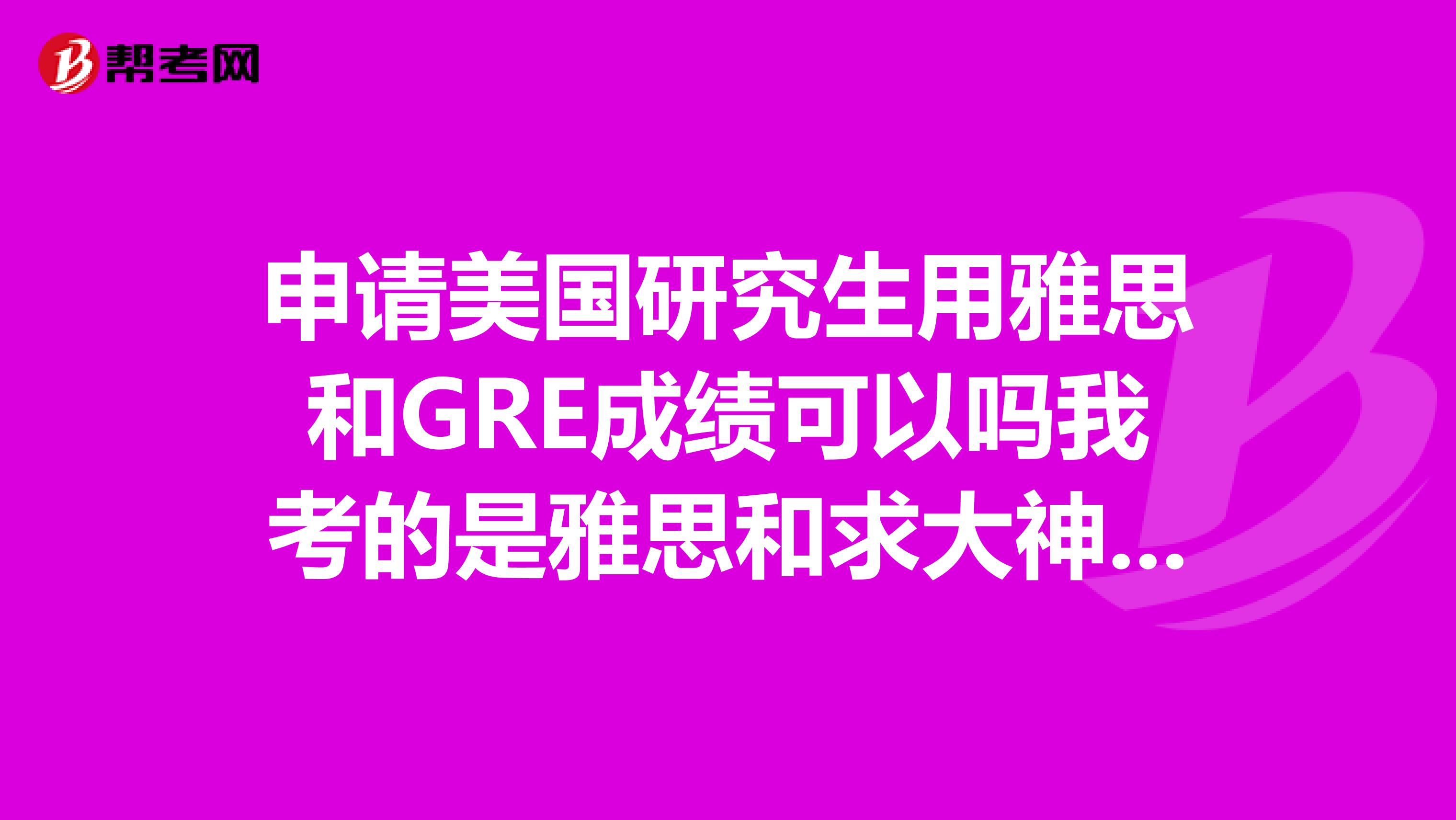 申请美国研究生用雅思和GRE成绩可以吗我考的是雅思和求大神帮助