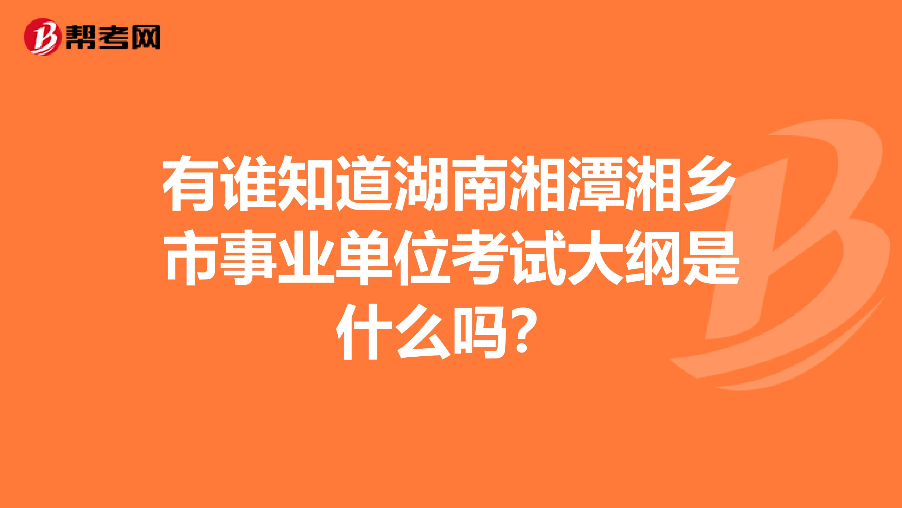 有谁知道湖南湘潭湘乡市事业单位考试大纲是什么吗？