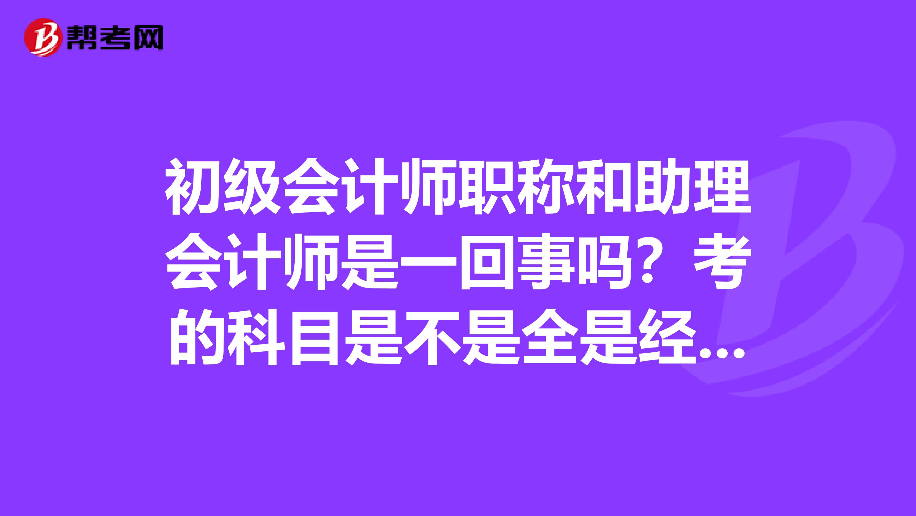 初级会计师职称和助理会计师是一回事吗？考的科目是不是全是经济法基础和初级会计实务？