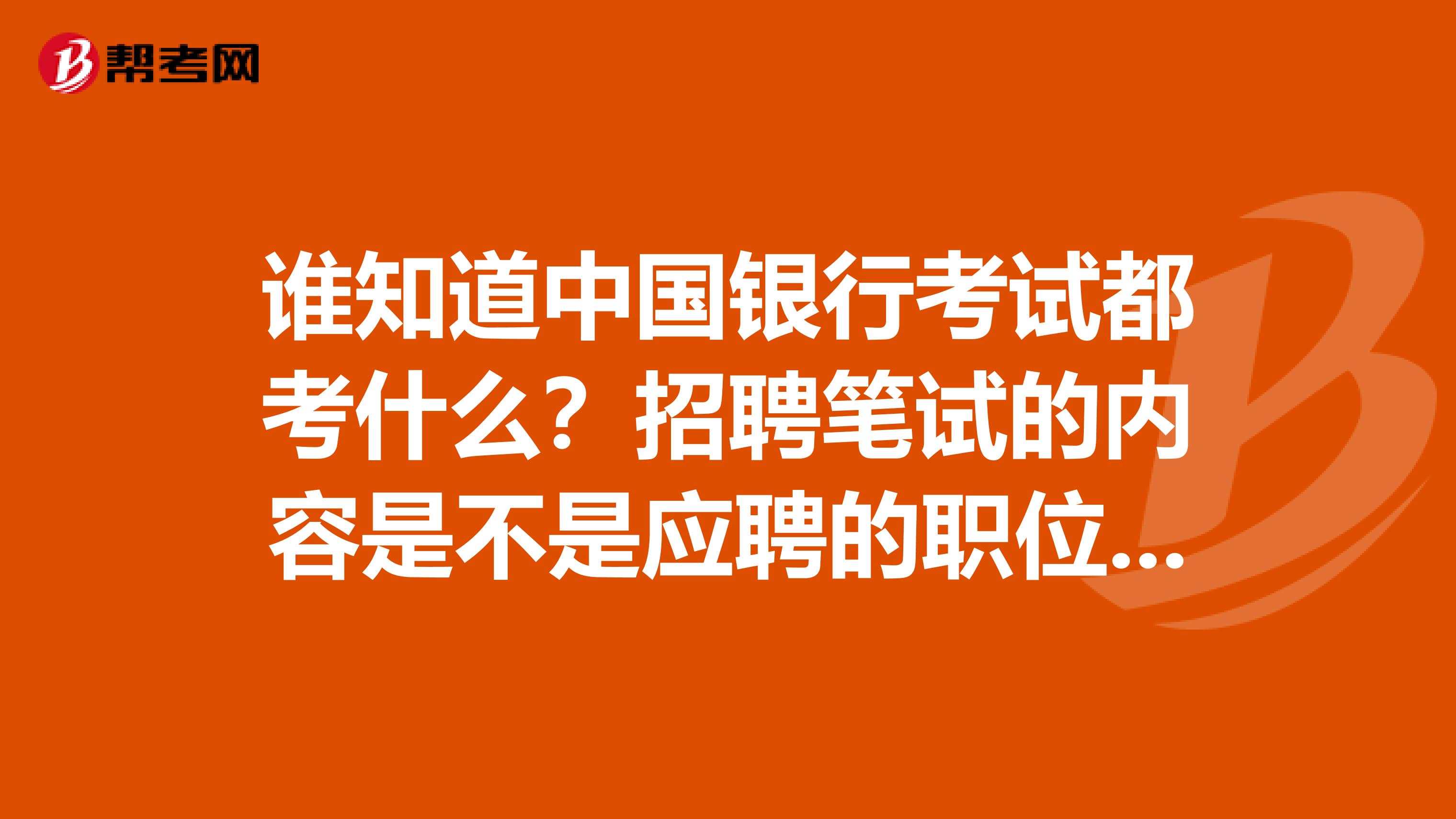 谁知道中国银行考试都考什么?招聘笔试的内容是不是应聘的职位不同考试内容也不一样?