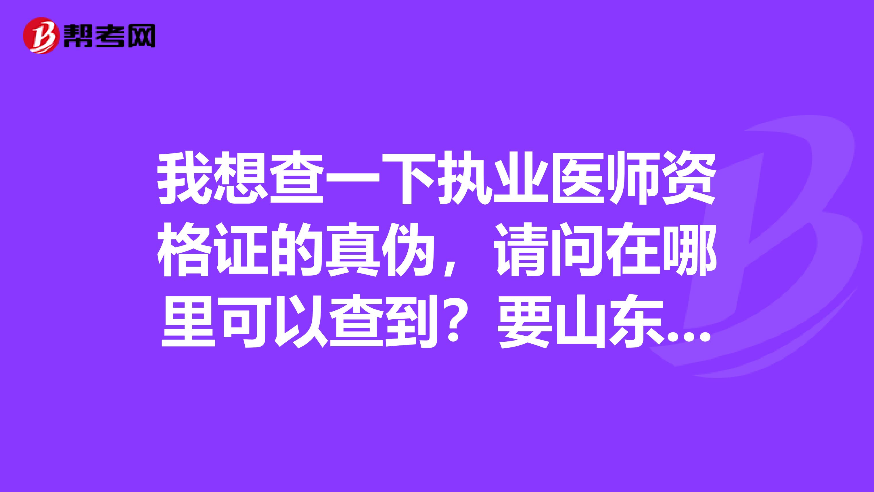 我想查一下执业医师资格证的真伪，请问在哪里可以查到？要山东省的啊