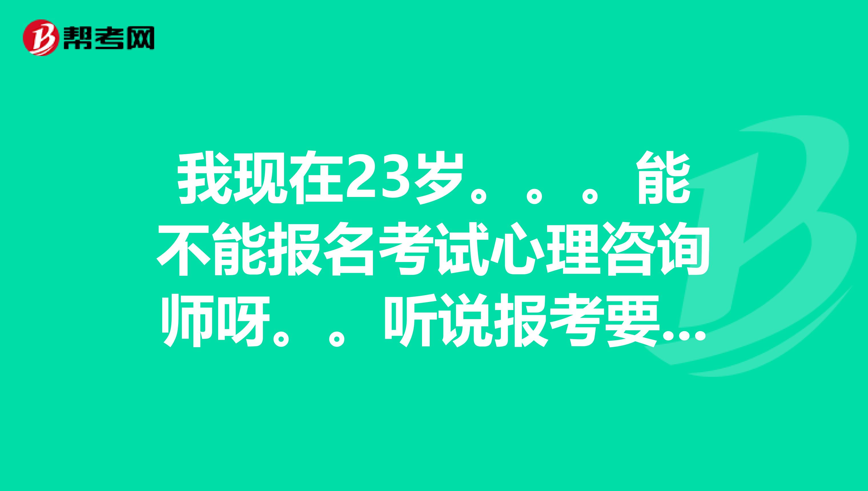我现在23岁。。。能不能报名考试心理咨询师呀。。听说报考要求蛮高的呢。。