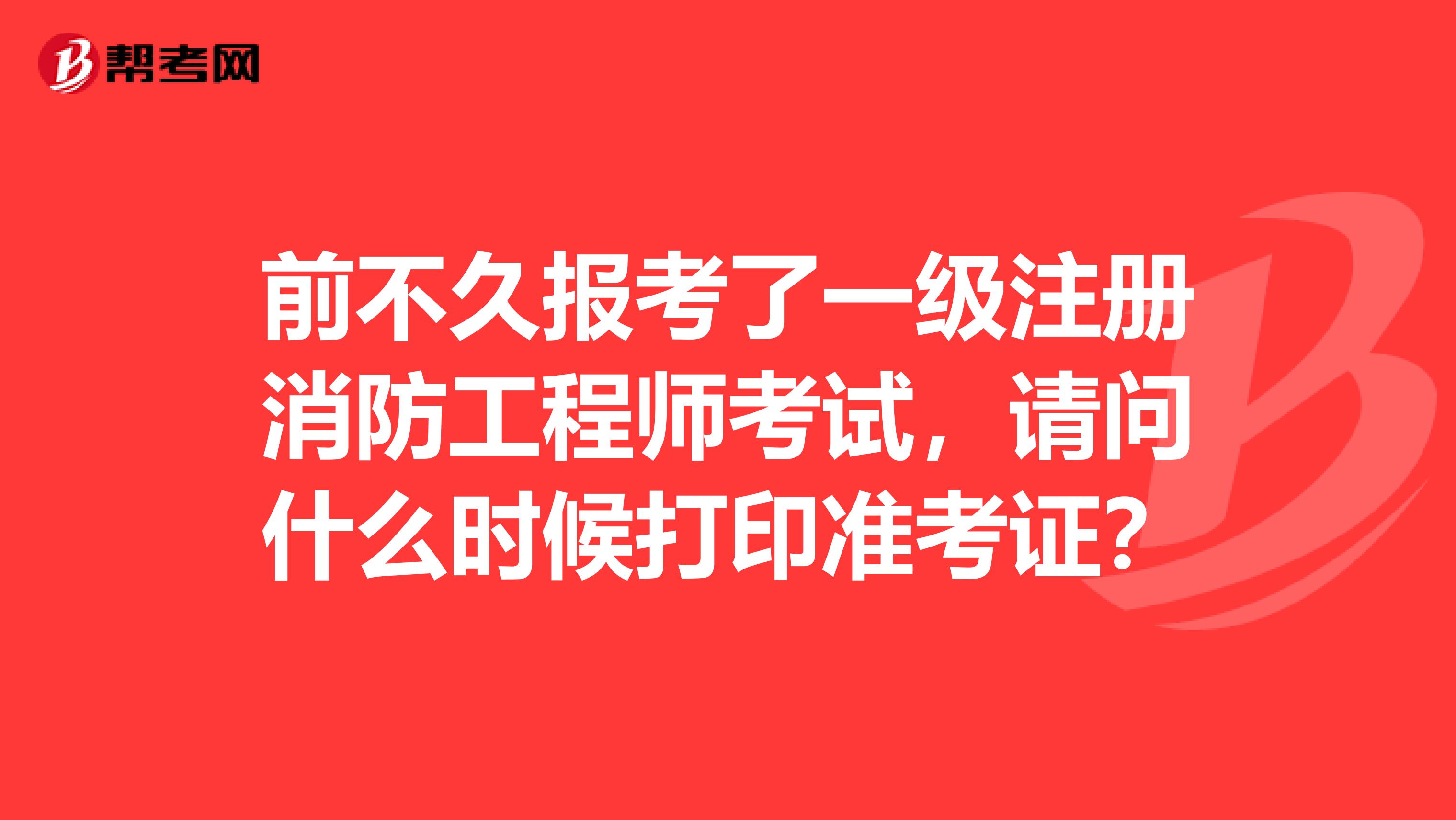 前不久報(bào)考了一級(jí)注冊消防工程師考試，請問什么時(shí)候打印準(zhǔn)考證？