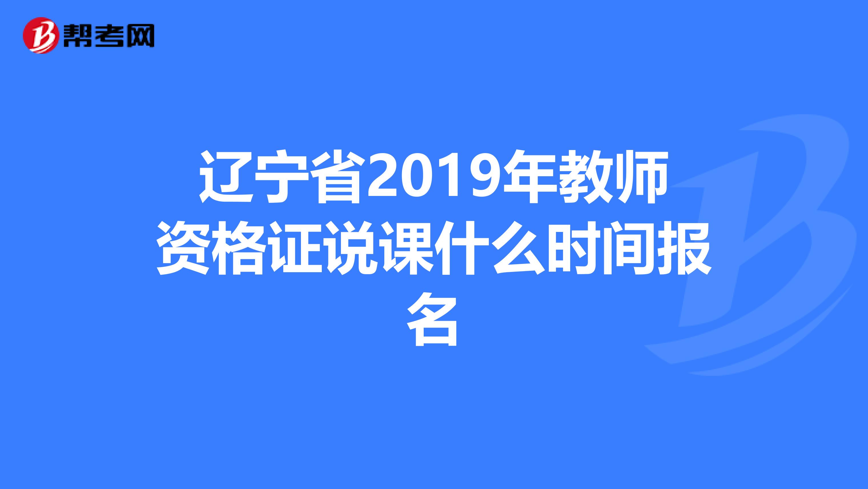 辽宁省2019年教师资格证说课什么时间报名