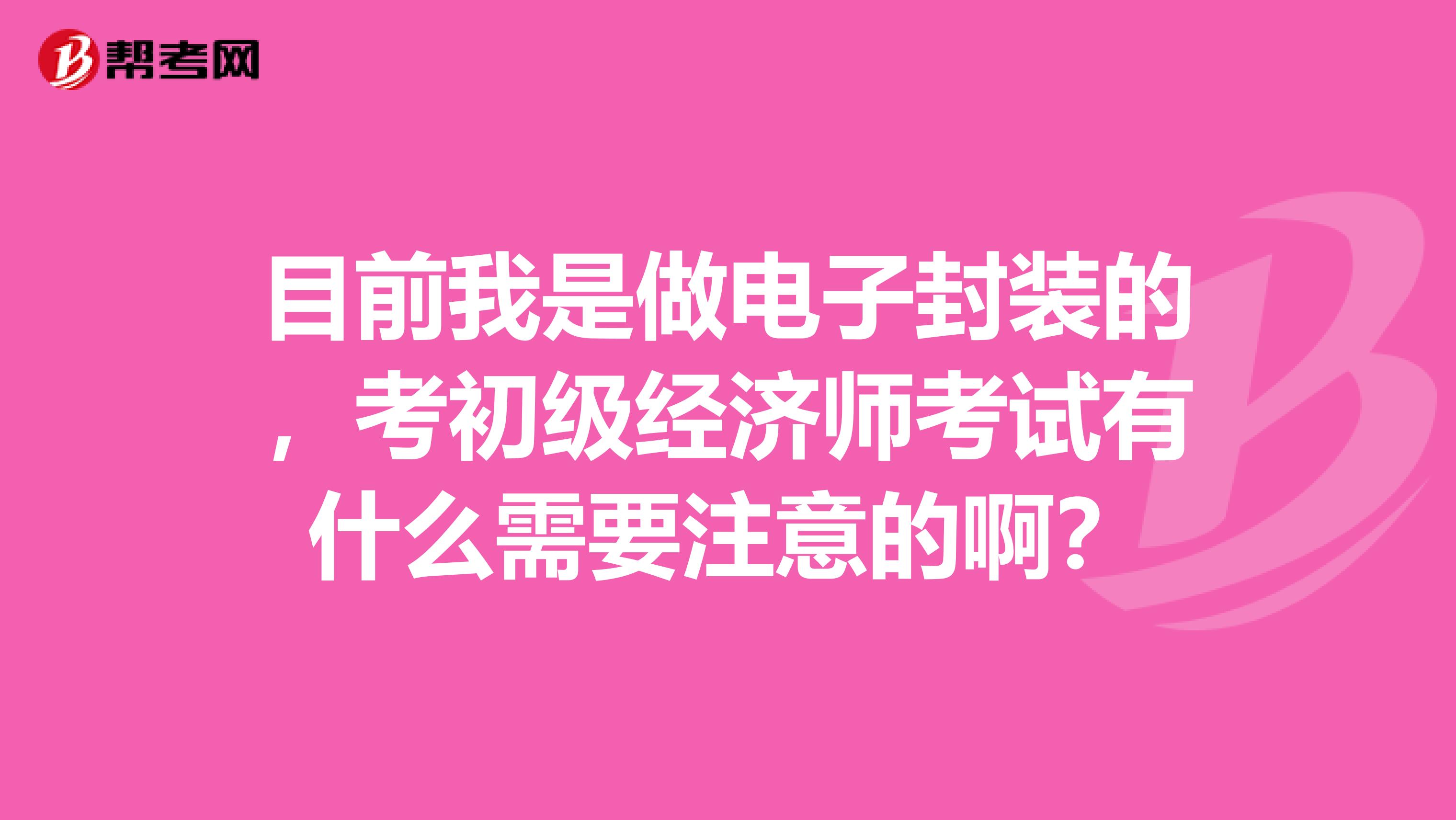 目前我是做电子封装的，考初级经济师考试有什么需要注意的啊？