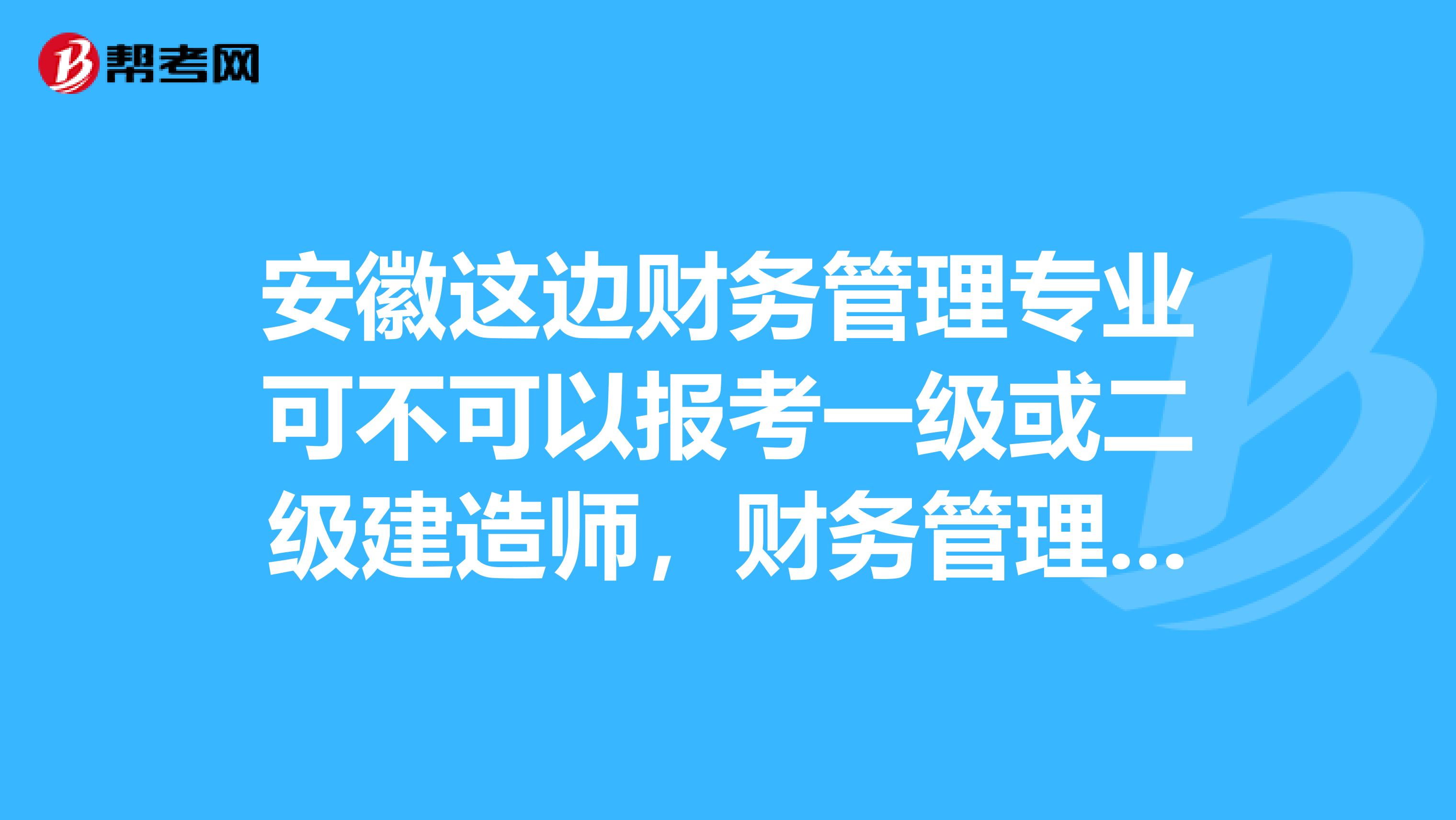 安徽这边财务管理专业可不可以报考一级或二级建造师，财务管理专业是不是工程经济类专业谢谢。。