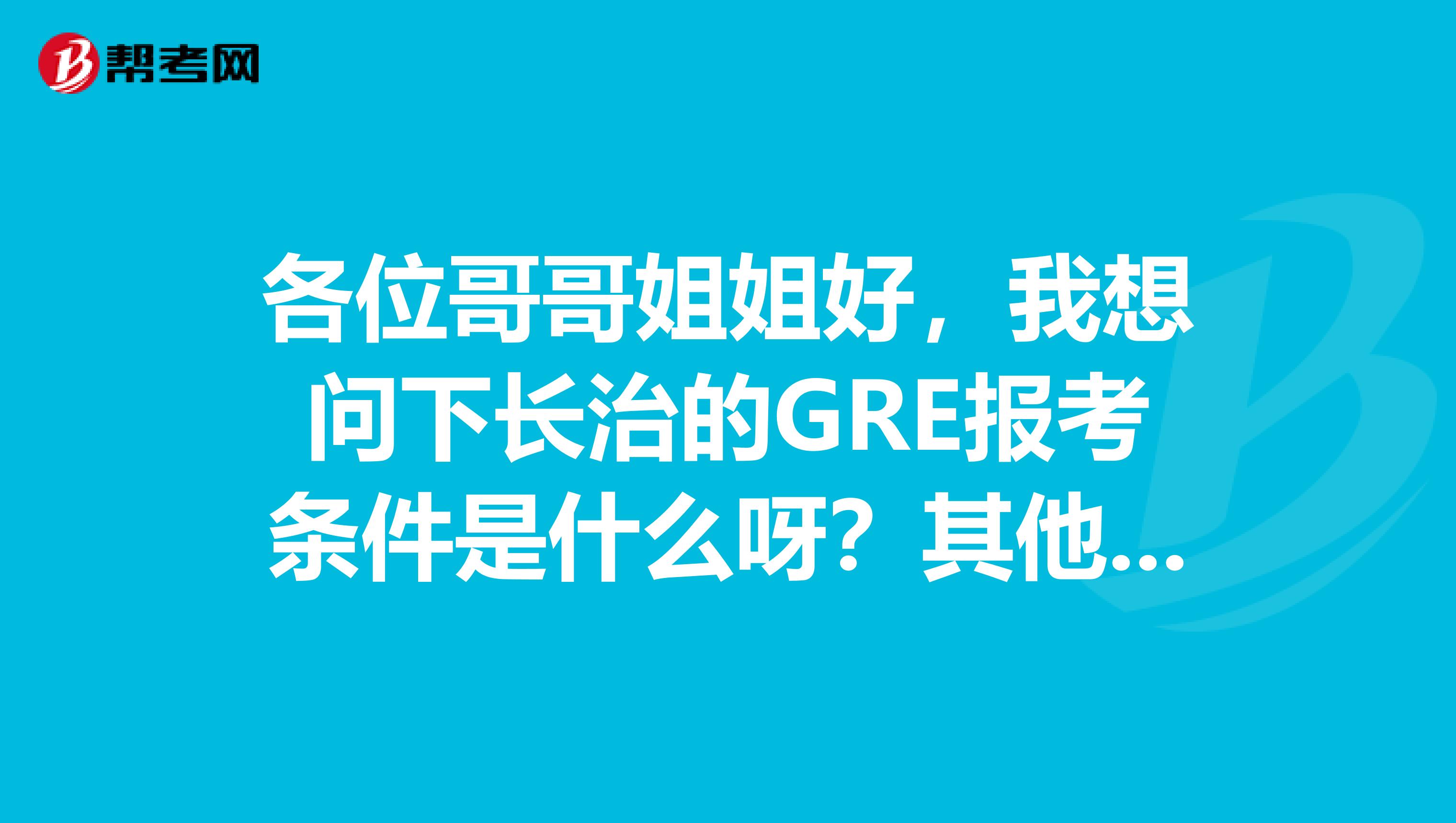 各位哥哥姐姐好,我想问下长治的GRE报考条件是什么呀?其他的地方好远啊