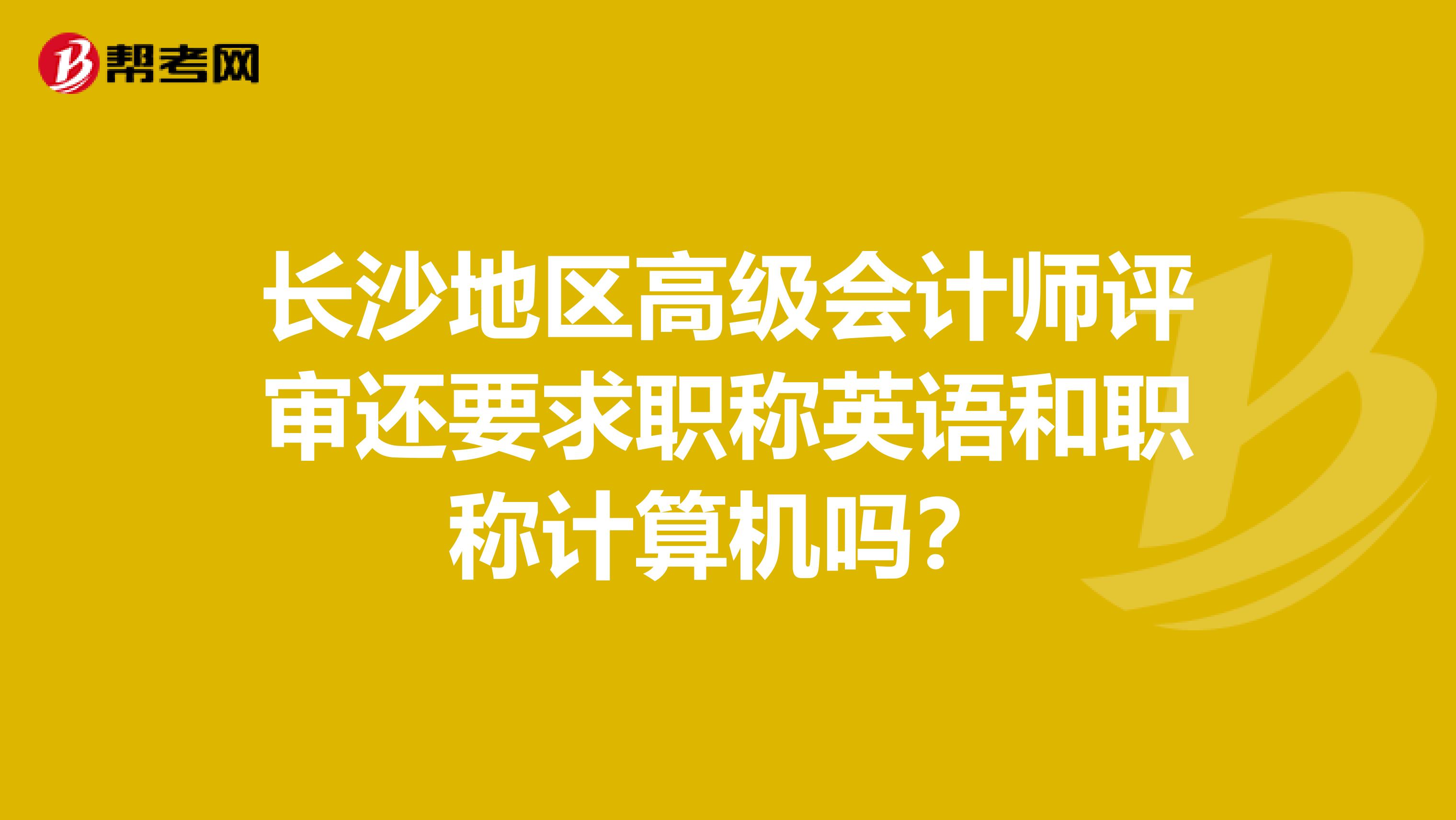 長(zhǎng)沙地區(qū)高級(jí)會(huì)計(jì)師評(píng)審還要求職稱英語(yǔ)和職稱計(jì)算機(jī)嗎？