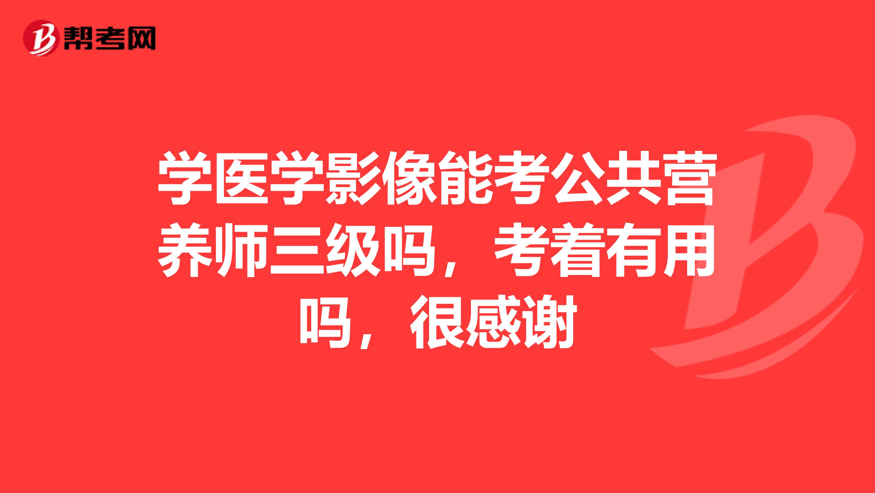 学医学影像能考公共营养师三级吗,考着有用吗,很感谢