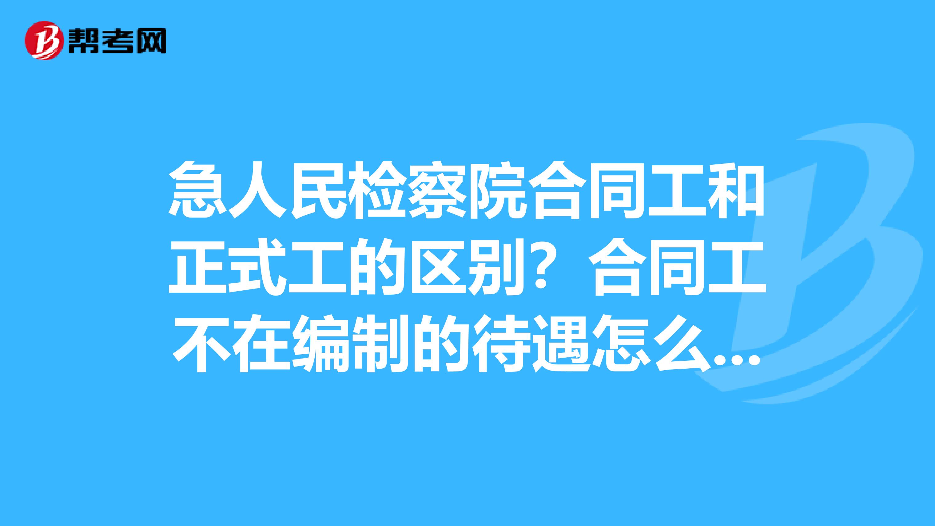 急人民检察院合同工和正式工的区别?合同工不在编制的待遇怎么样?