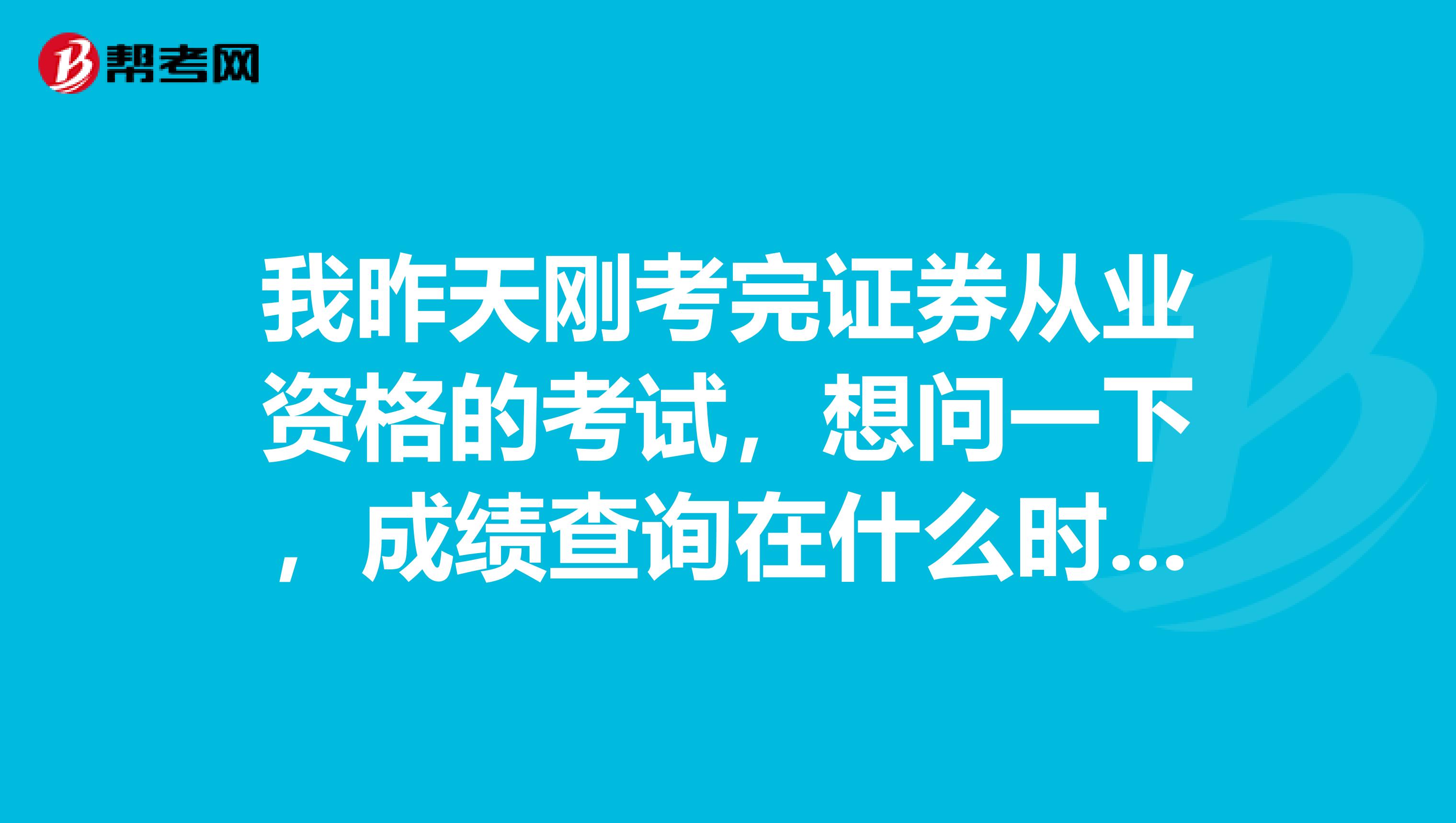 我昨天刚考完证券从业资格的考试,想问一下,成绩查询在什么时候可以查询呢?