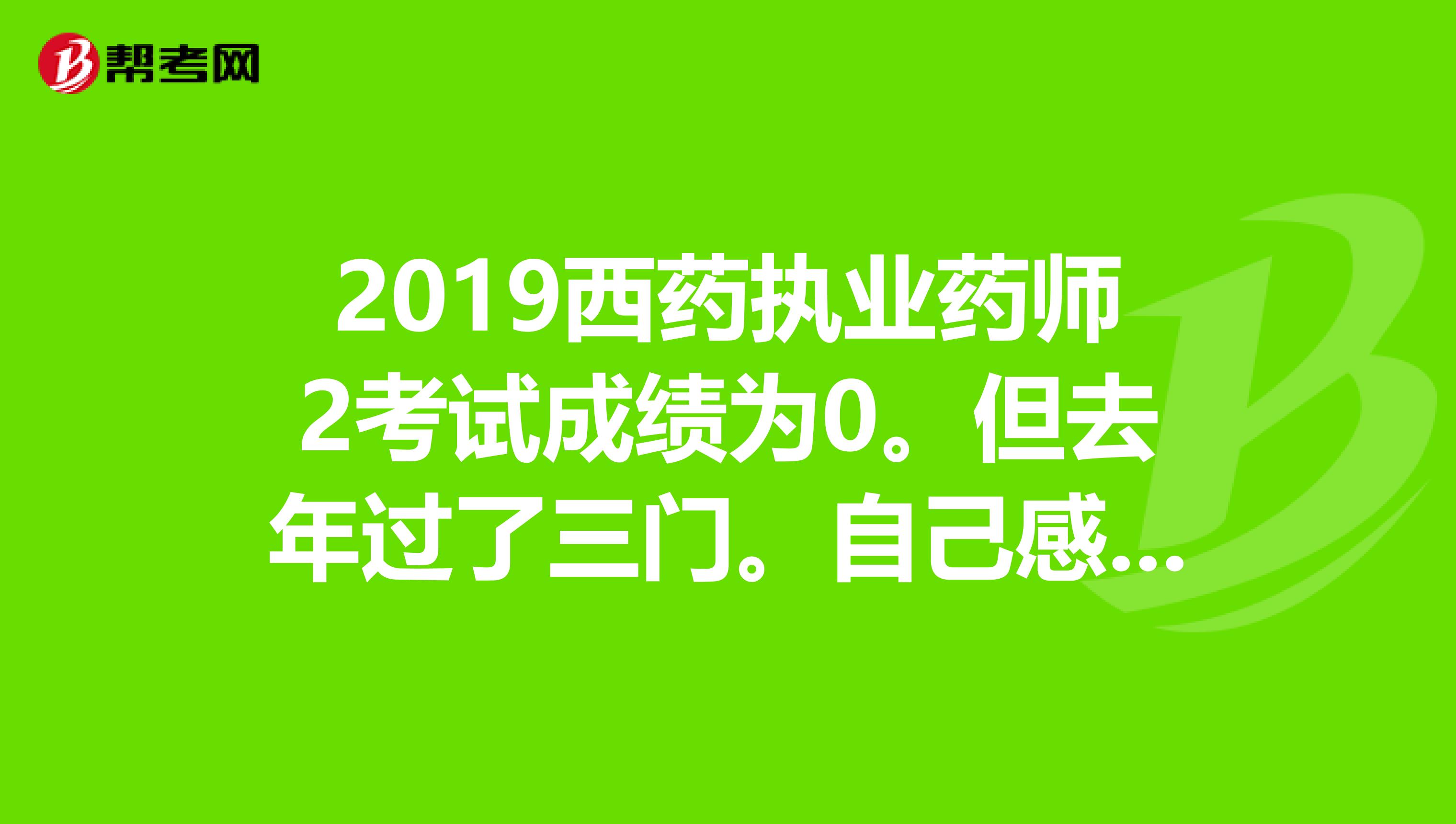 2019西药执业药师2考试成绩为0。但去年过了三门。自己感觉这次考得很好。不知道那里出错,有补救方
