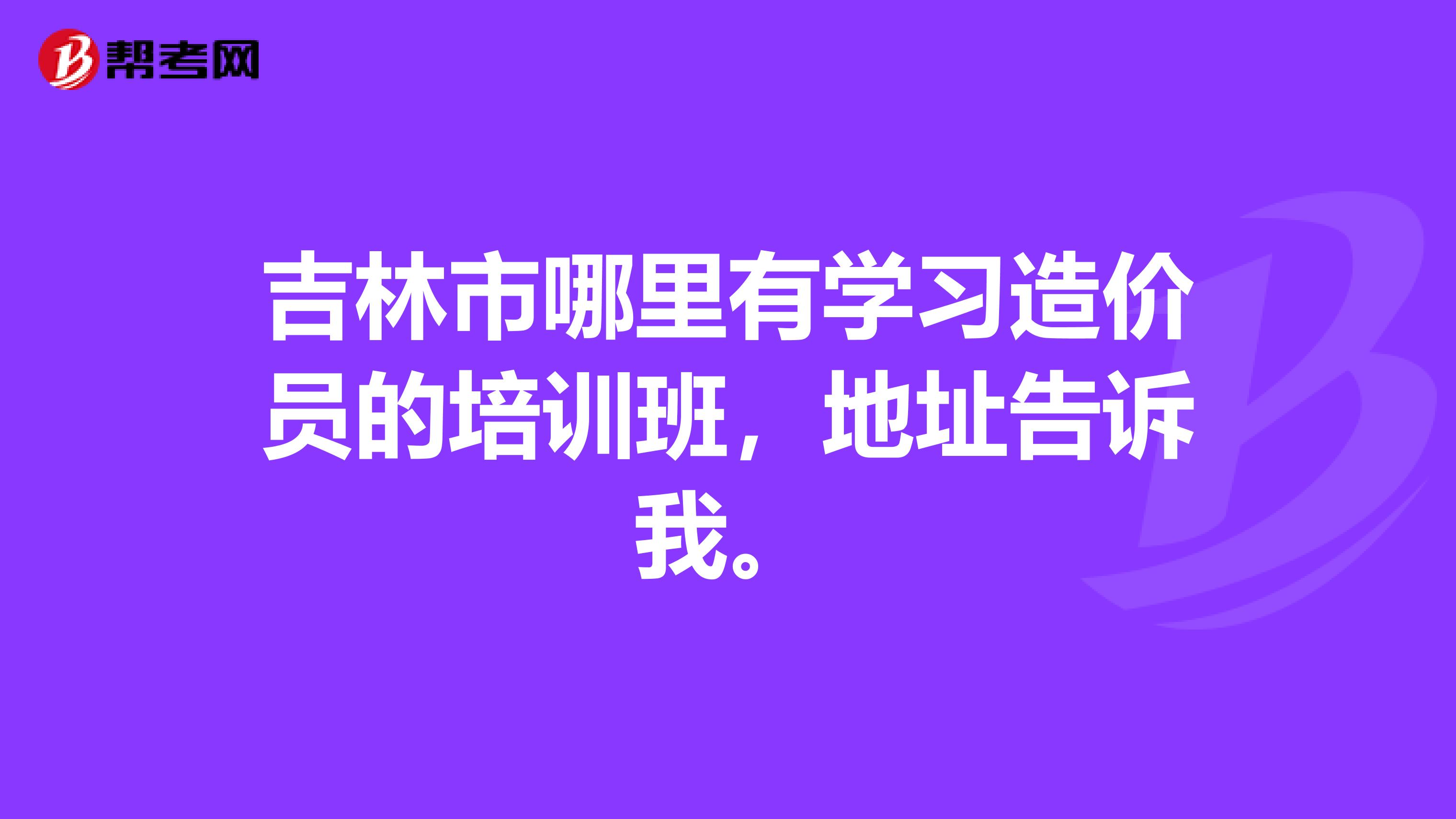 吉林市哪里有学习造价员的培训班,地址告诉我。