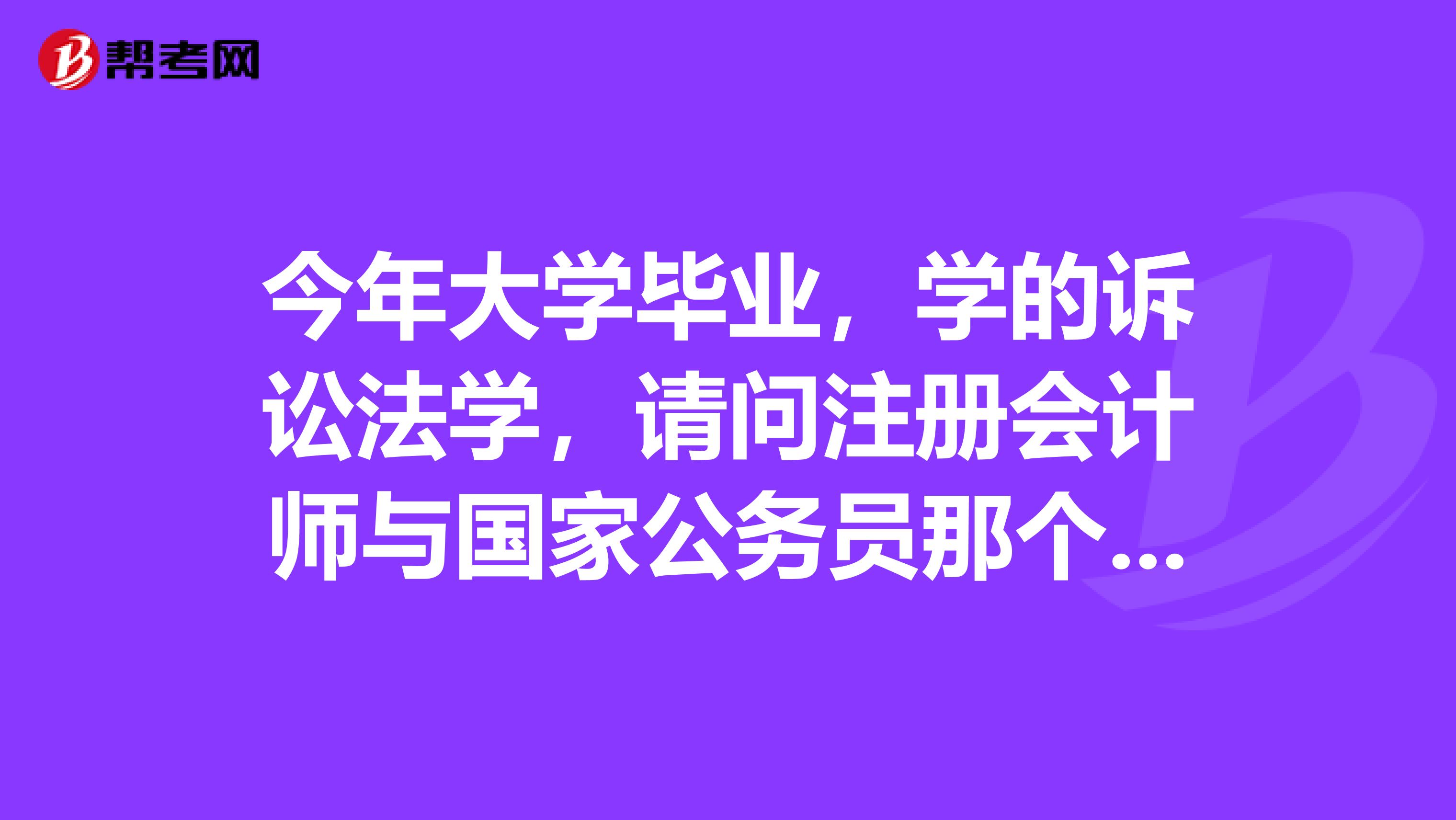 今年大學(xué)畢業(yè)，學(xué)的訴訟法學(xué)，請(qǐng)問(wèn)注冊(cè)會(huì)計(jì)師與國(guó)家公務(wù)員那個(gè)好？