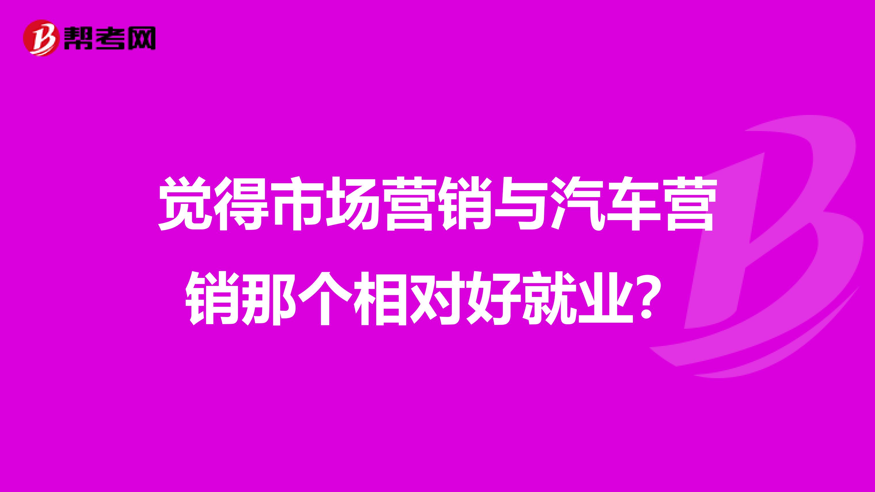 觉得市场营销与汽车营销那个相对好就业？