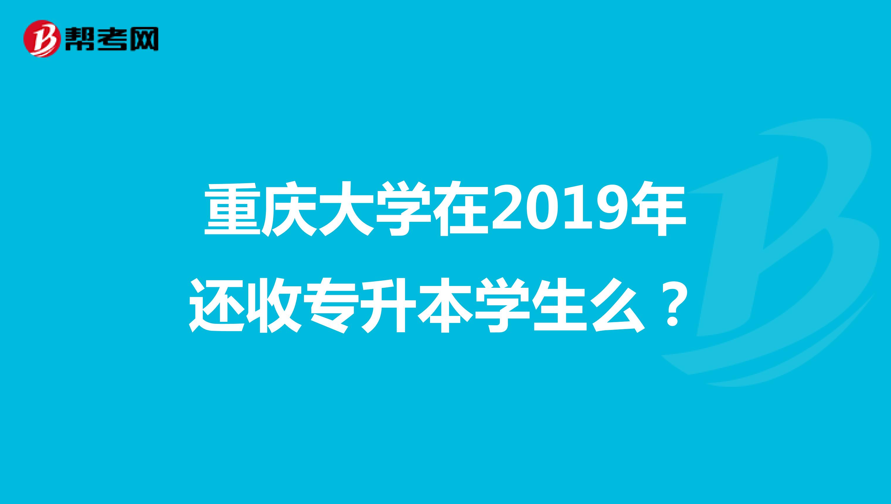 重庆大学在2019年还收专升本学生么?