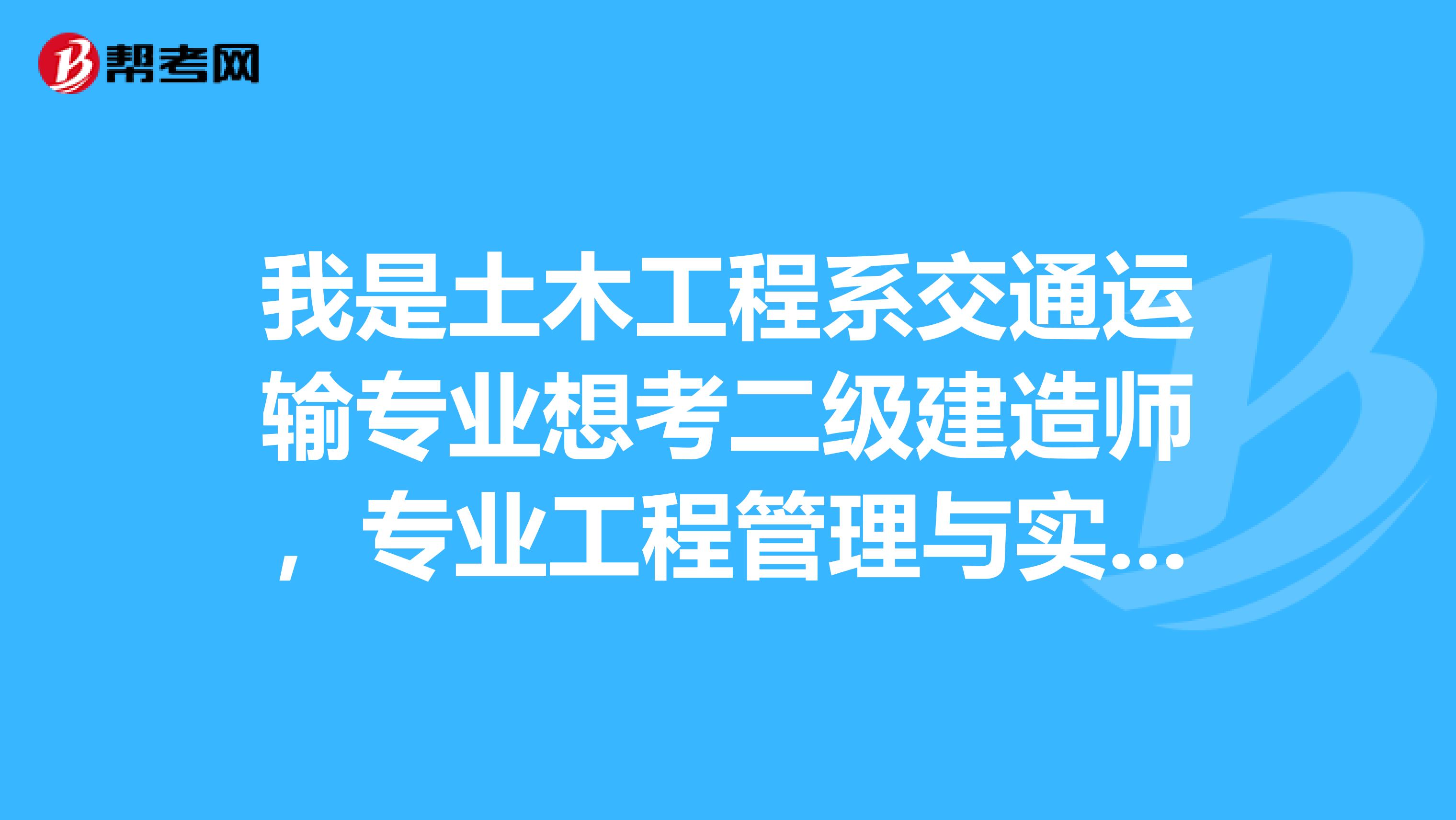 我是土木工程系交通运输专业想考二级建造师,专业工程管理与实务应该报考公路工程还是市政公用工程?