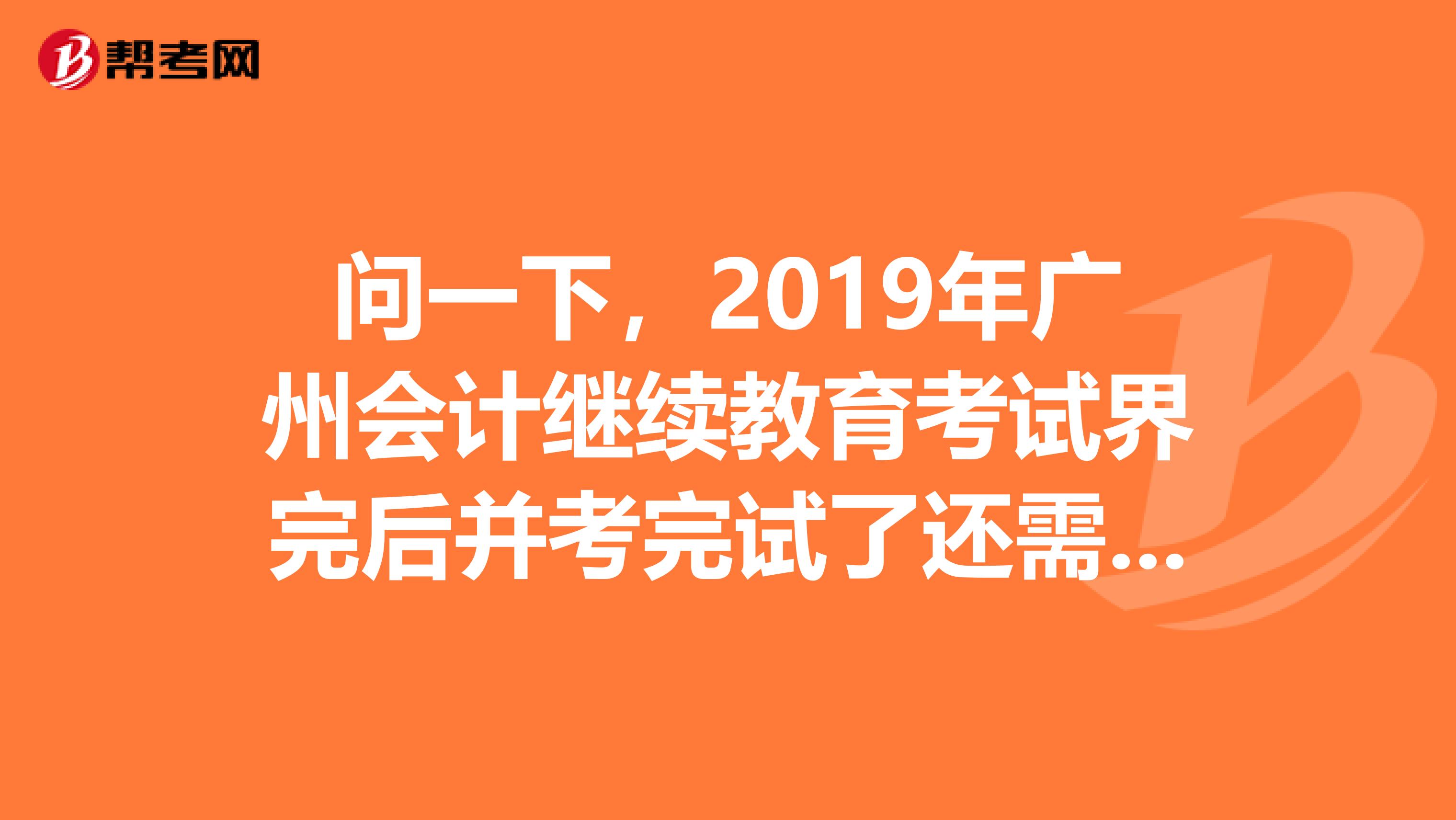 问一下，2019年广州会计继续教育考试界完后并考完试了还需要财政局盖章吗
