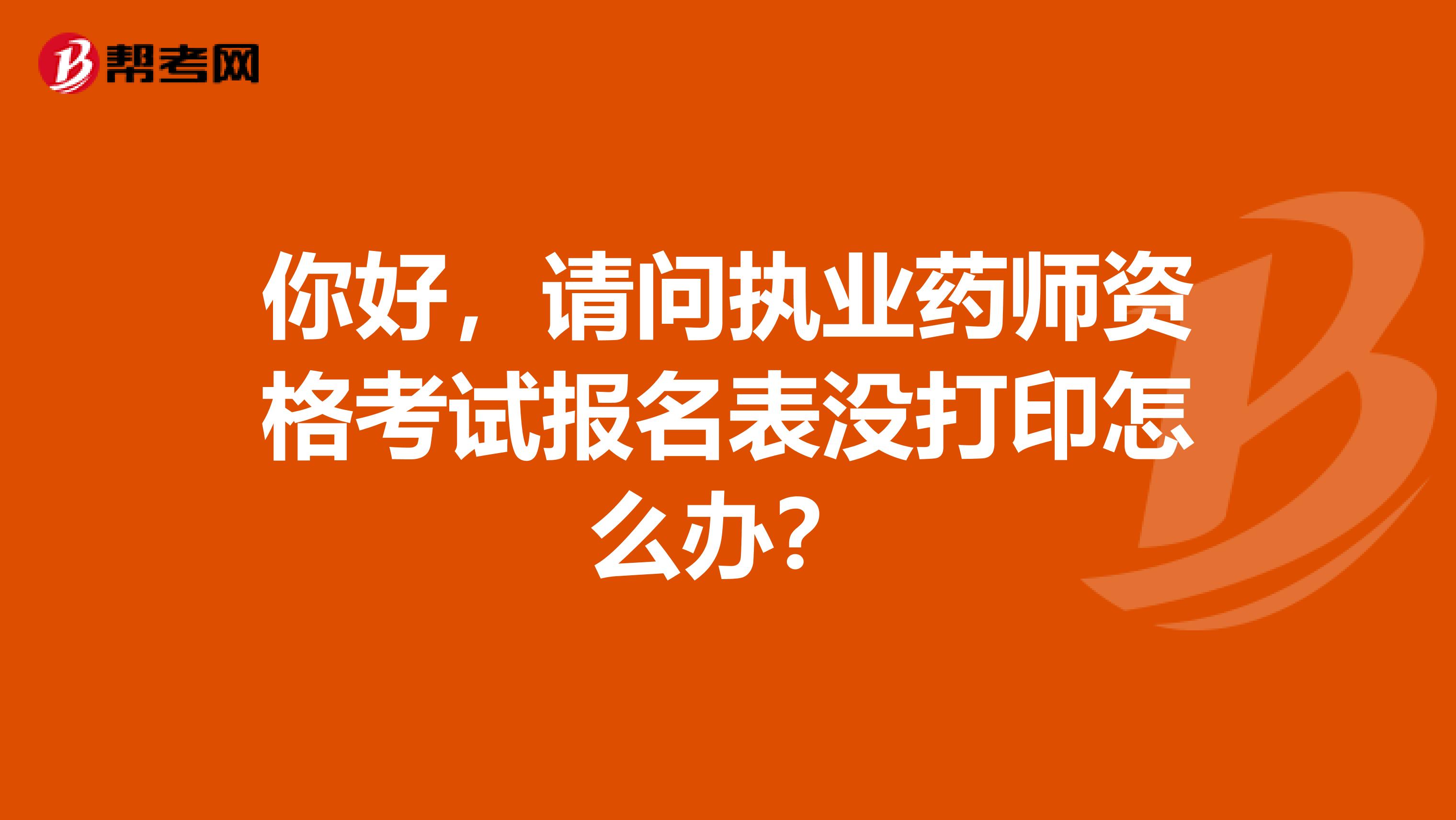 你好，请问执业药师资格考试报名表没打印怎么办？