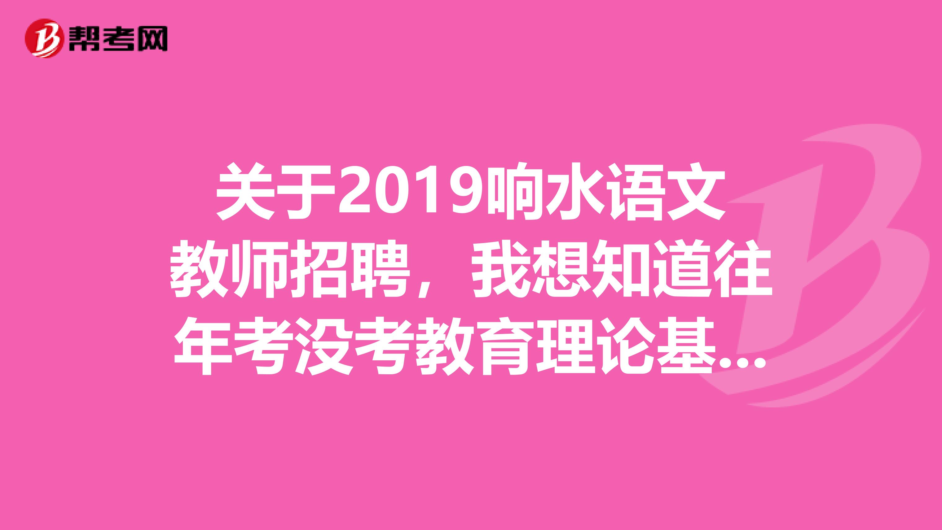 关于2019响水语文教师招聘，我想知道往年考没考教育理论基础教育学心理学那些，是不是就考的高考题考过的前辈请指导下，谢谢