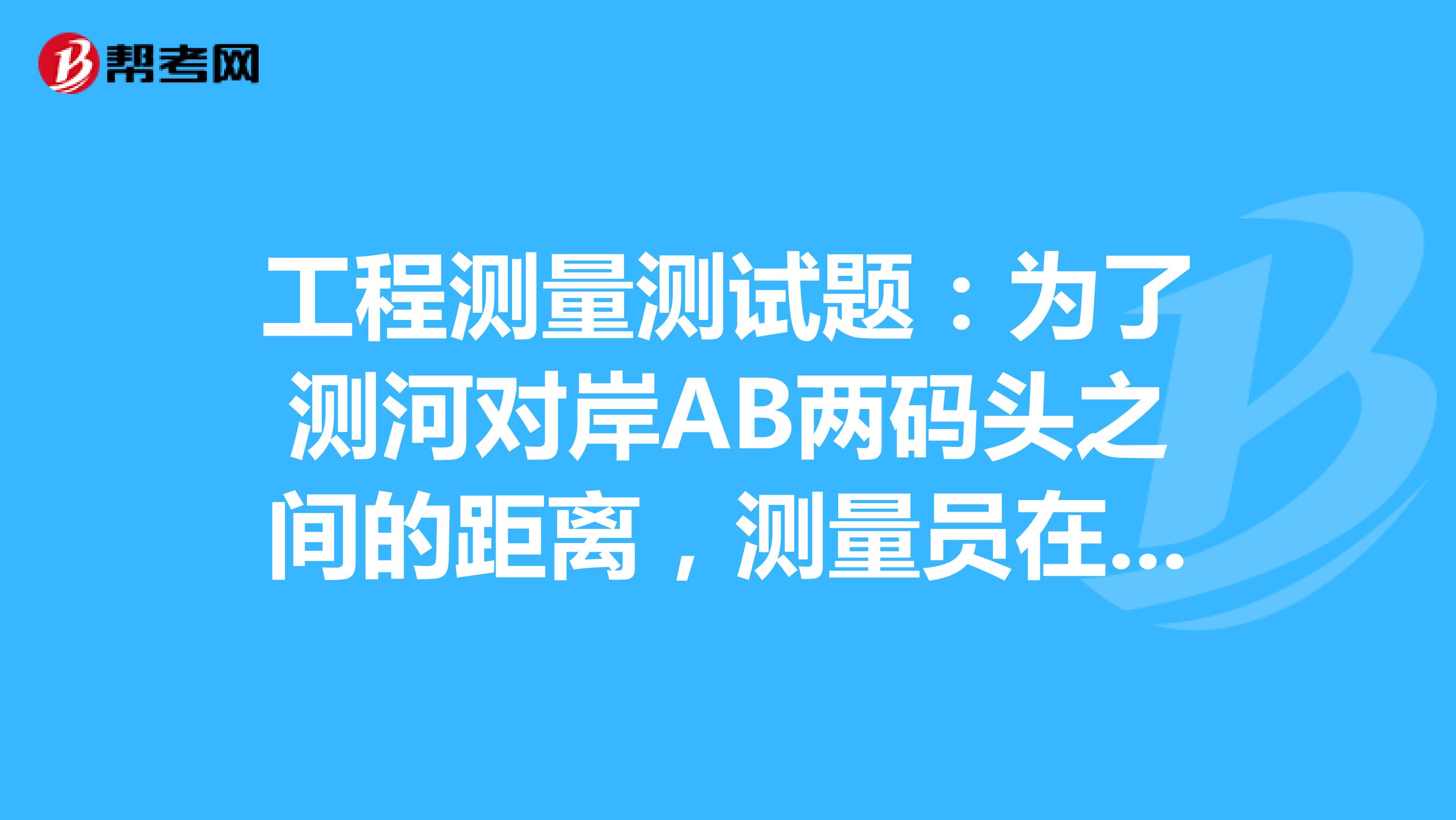 工程測(cè)量測(cè)試題：為了測(cè)河對(duì)岸AB兩碼頭之間的距離，測(cè)量員在河邊平地選一條基線MN并取其中點(diǎn)O