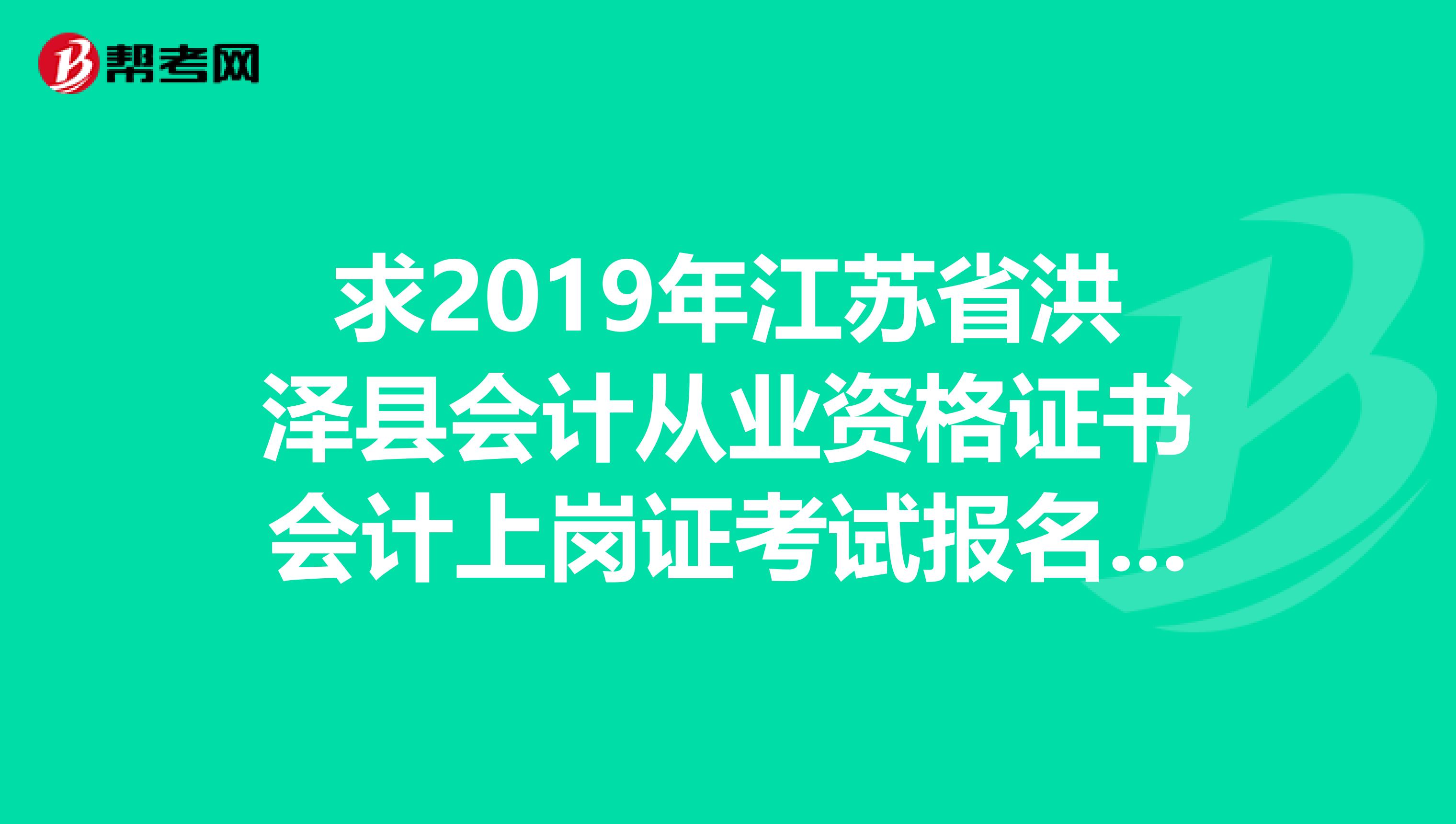 求2019年江苏省洪泽县会计从业资格证书会计上岗证考试报名时间，及好的教材和习题