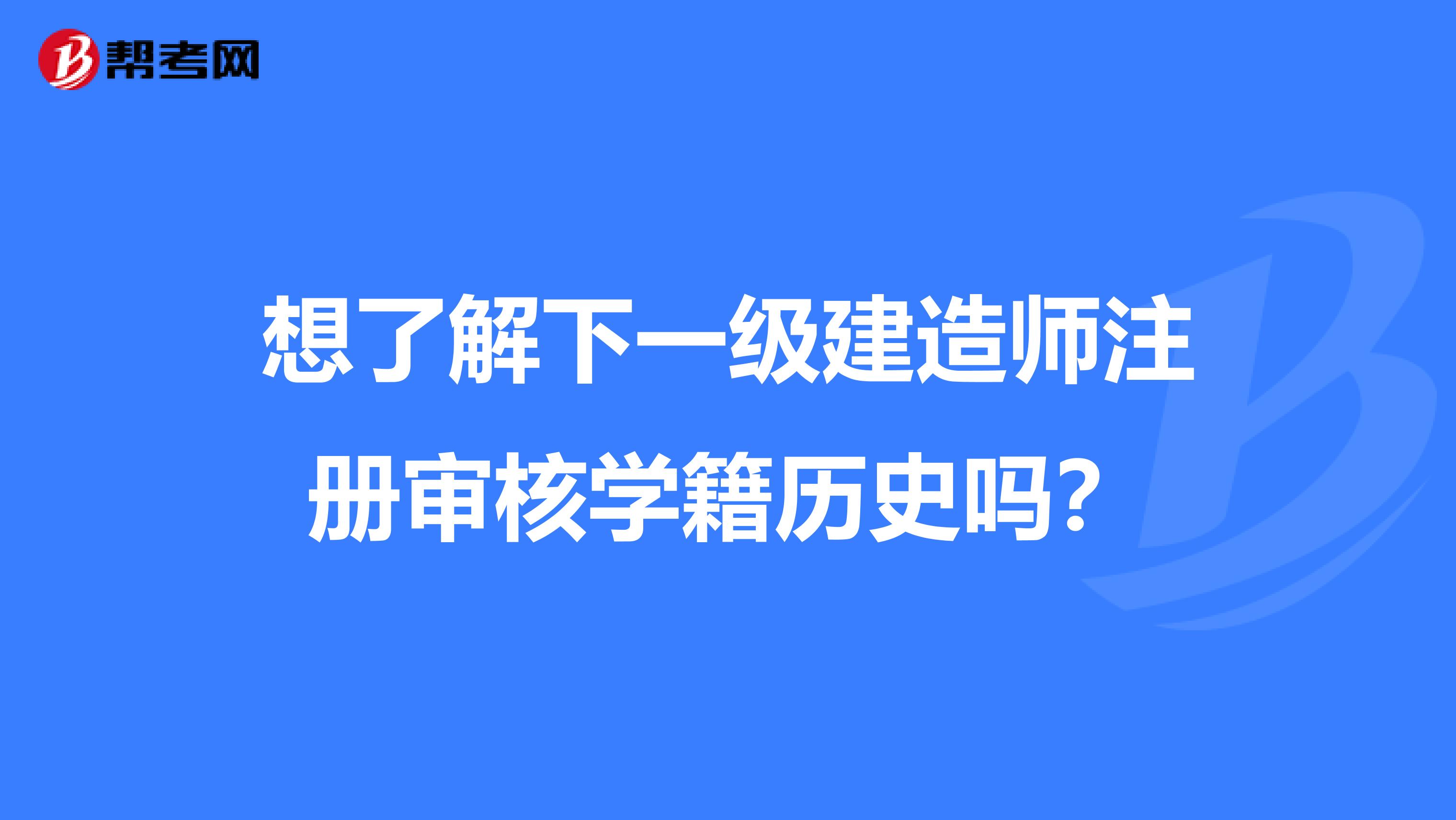 想了解下一级建造师注册审核学籍历史吗？