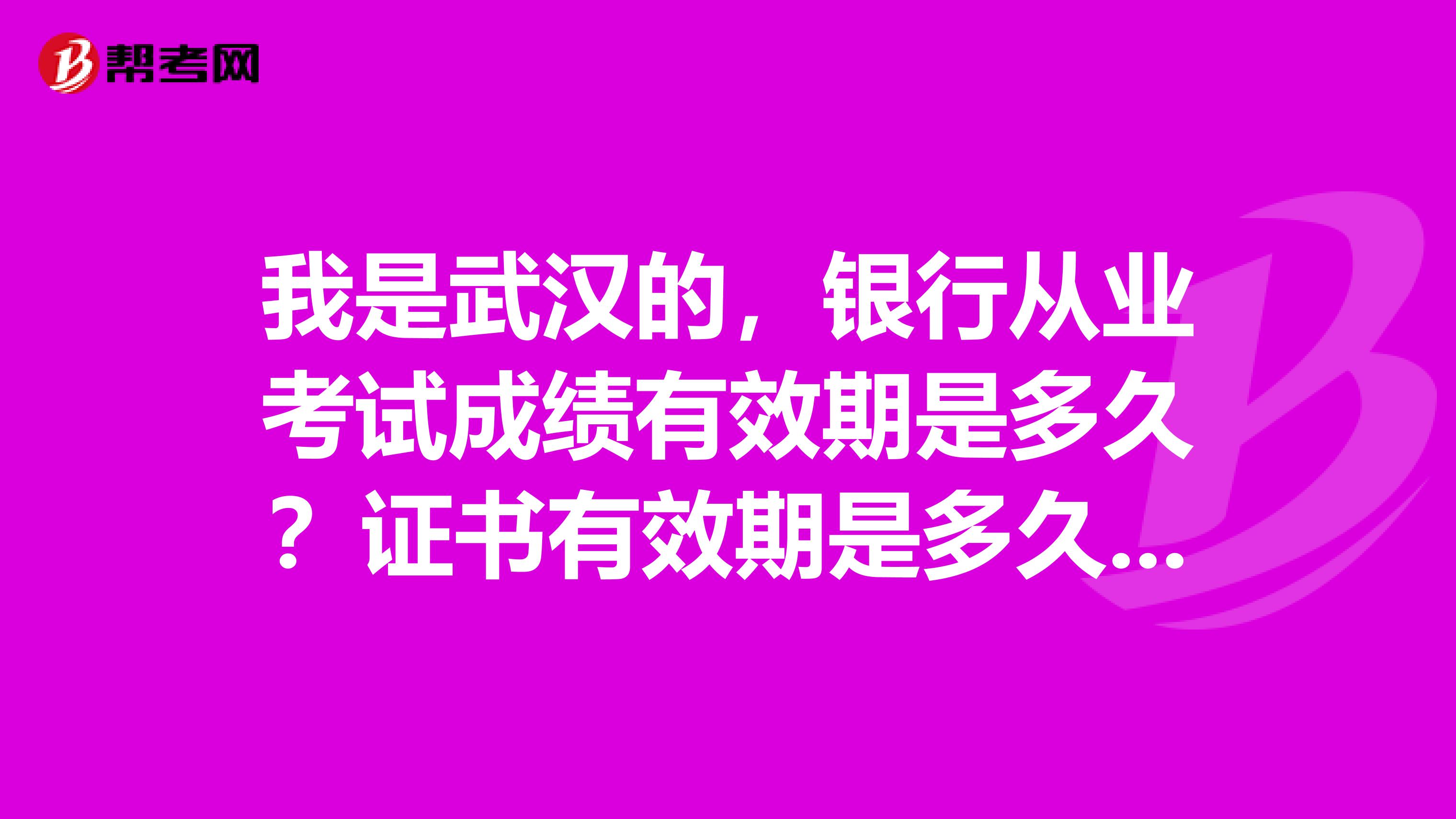 我是武漢的，銀行從業(yè)考試成績有效期是多久？證書有效期是多久？ 