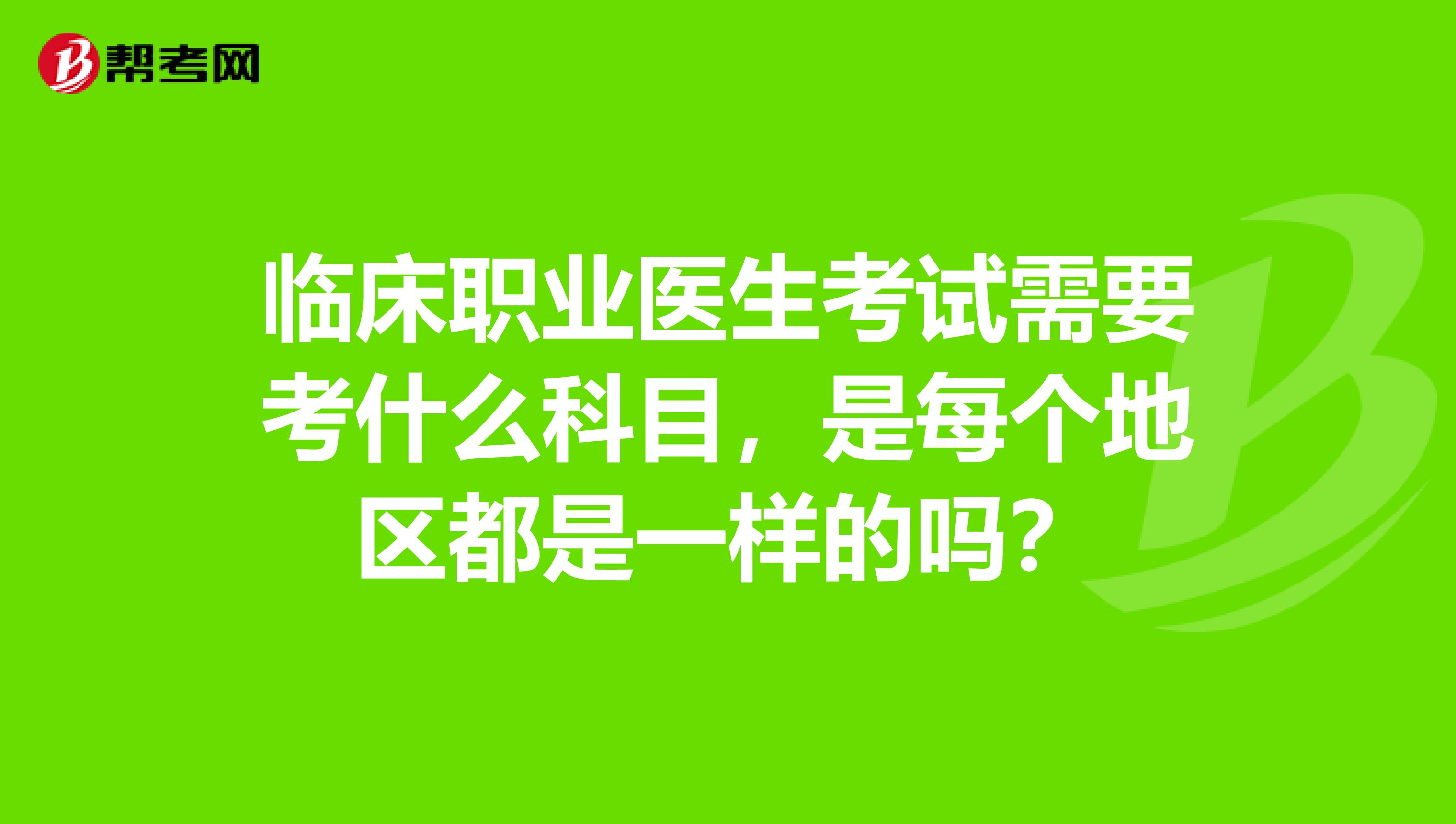 臨床職業(yè)醫(yī)生考試需要考什么科目,是每個(gè)地區(qū)都是一樣的嗎?
